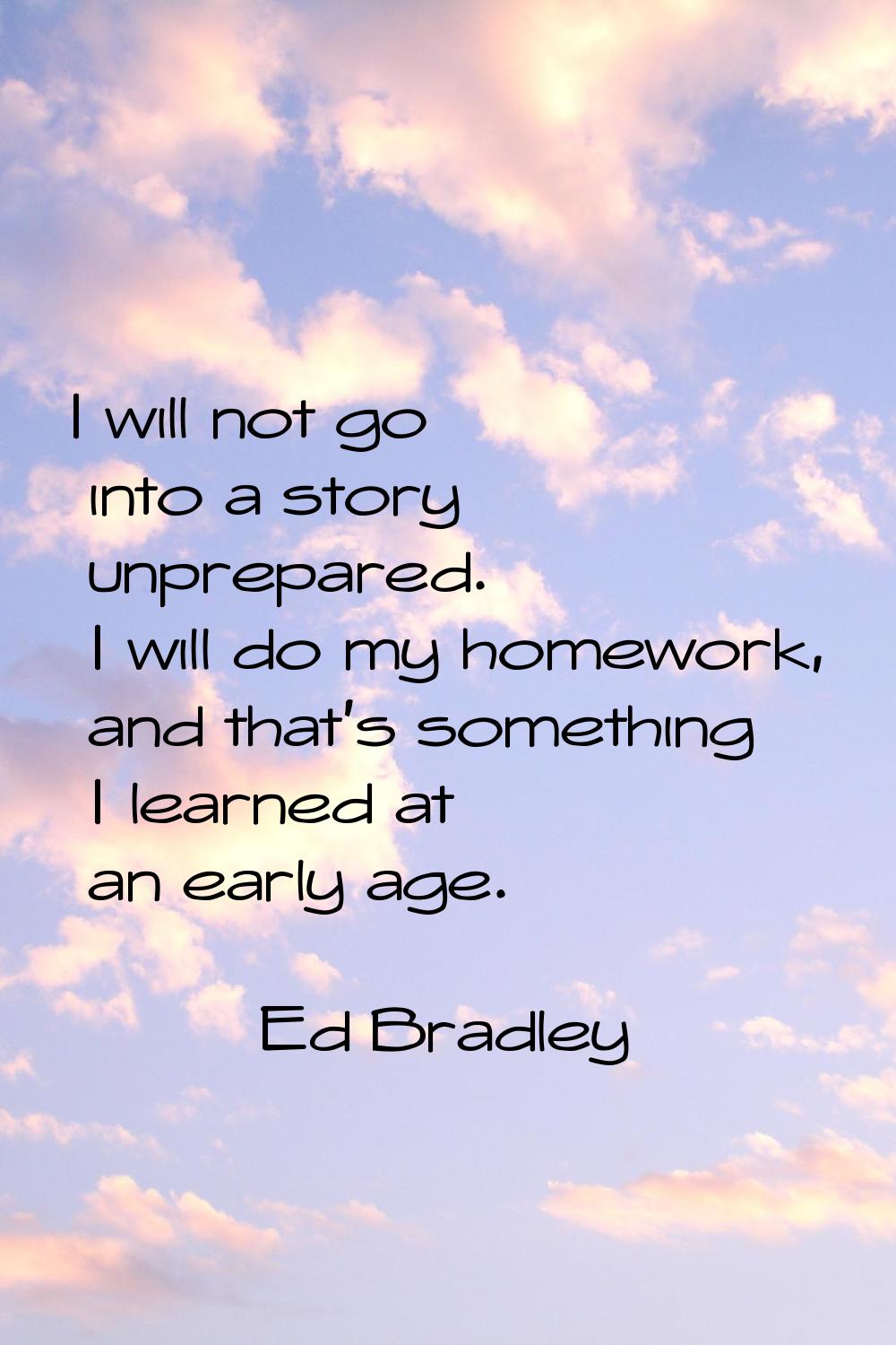 I will not go into a story unprepared. I will do my homework, and that's something I learned at an 