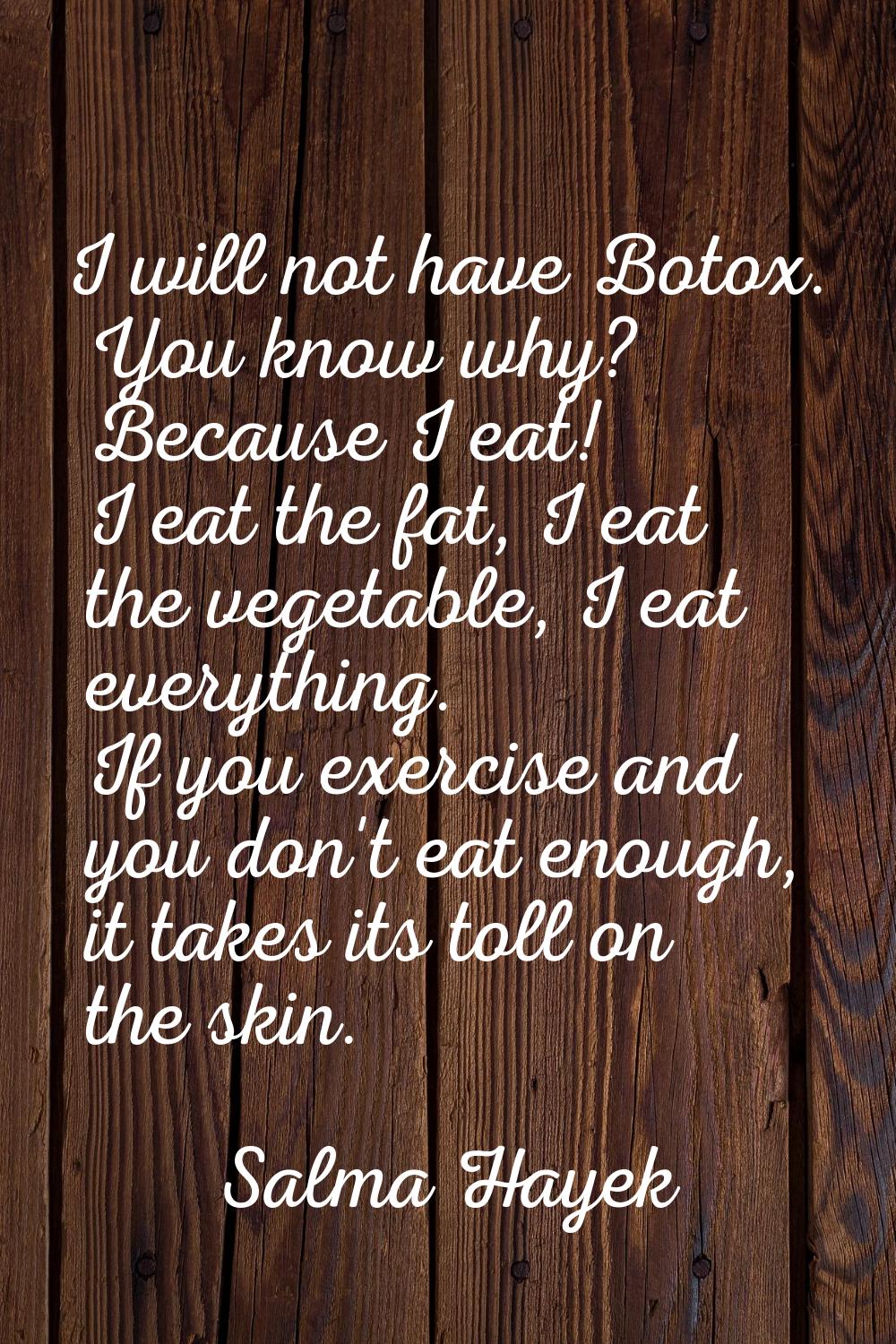 I will not have Botox. You know why? Because I eat! I eat the fat, I eat the vegetable, I eat every