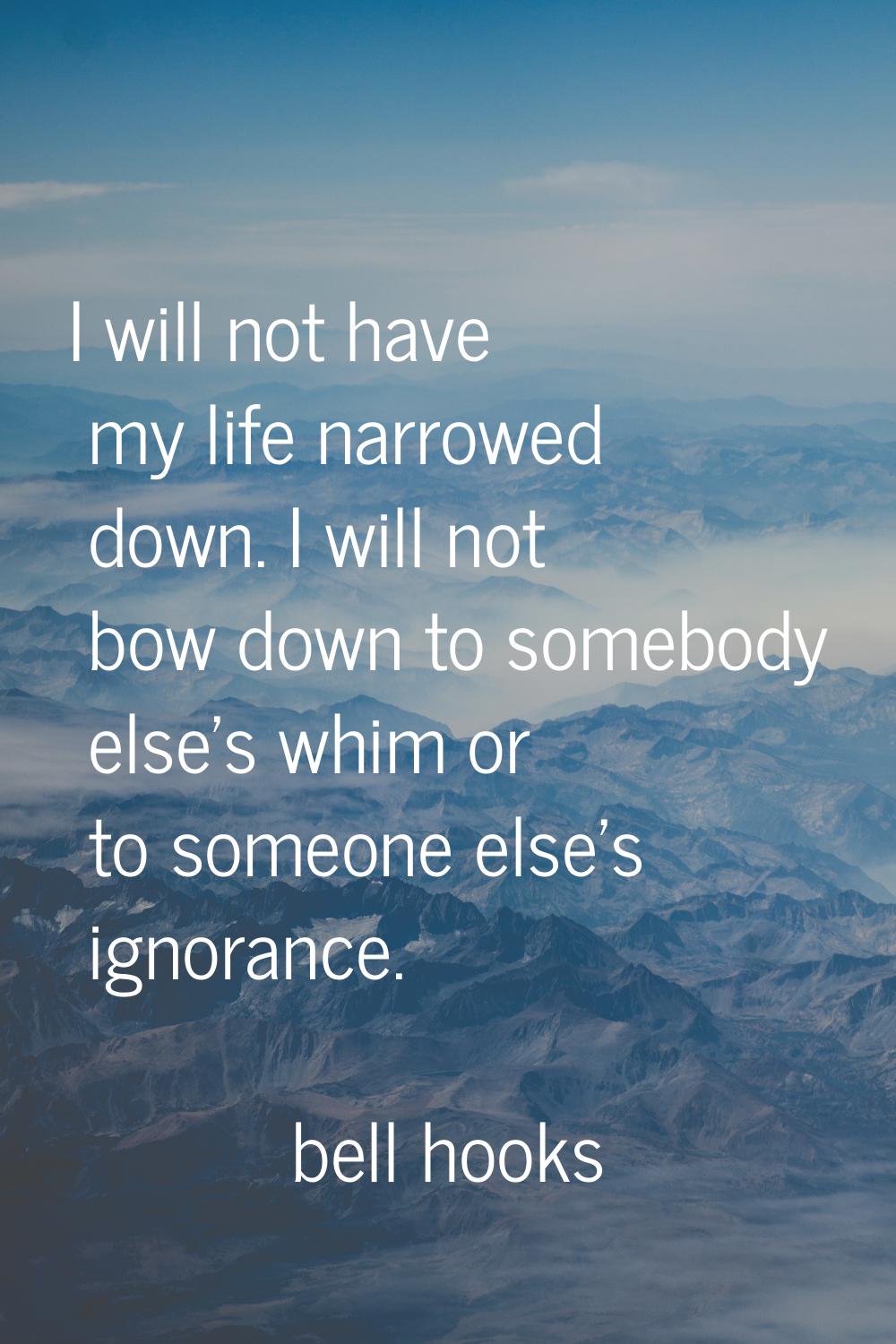 I will not have my life narrowed down. I will not bow down to somebody else's whim or to someone el