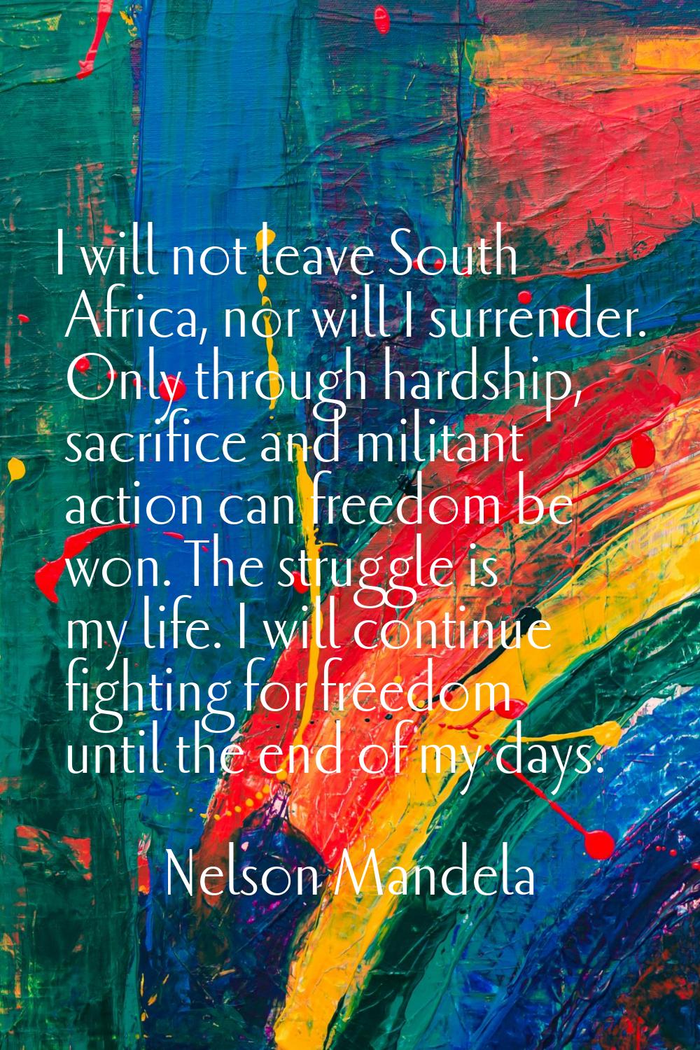 I will not leave South Africa, nor will I surrender. Only through hardship, sacrifice and militant 