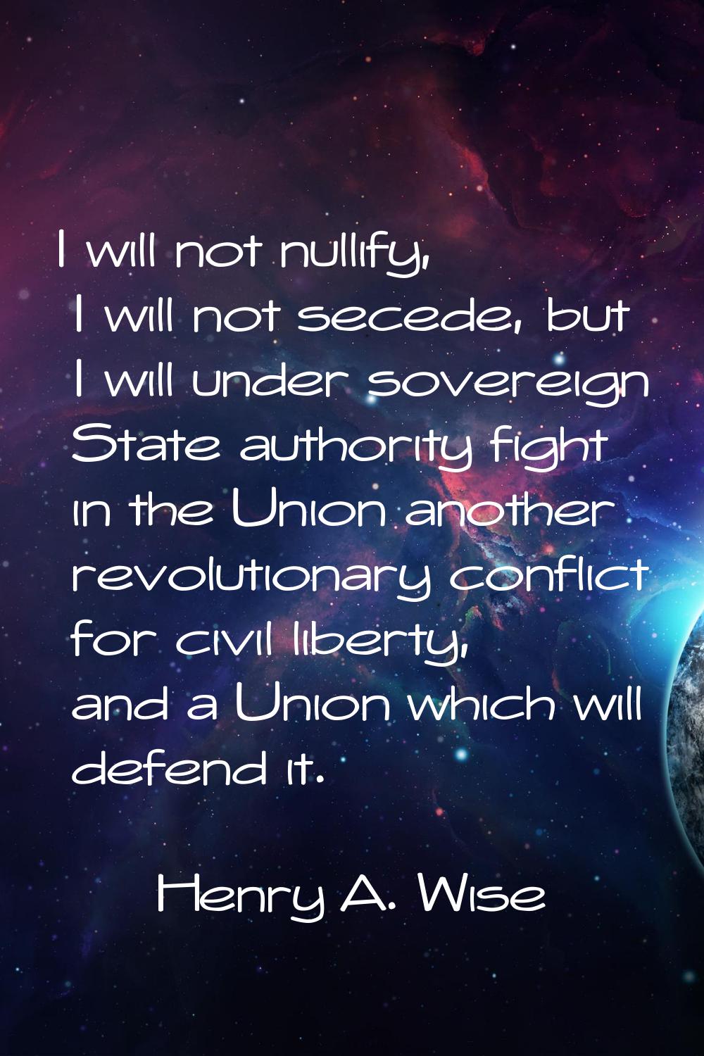 I will not nullify, I will not secede, but I will under sovereign State authority fight in the Unio