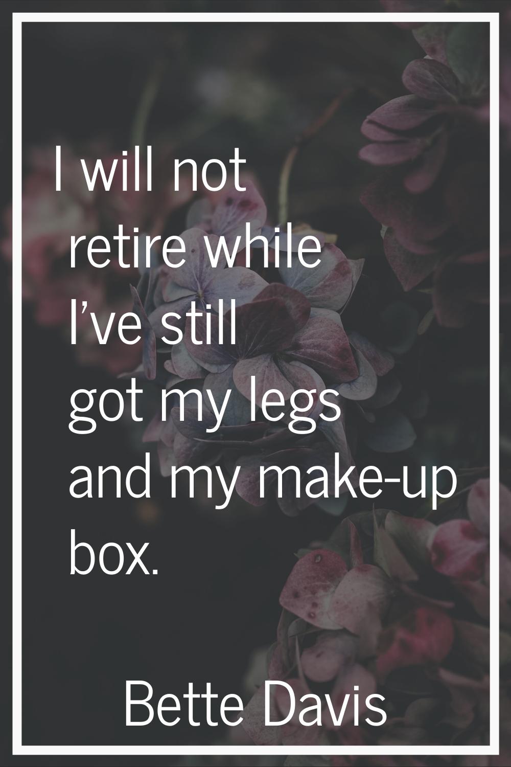 I will not retire while I've still got my legs and my make-up box.