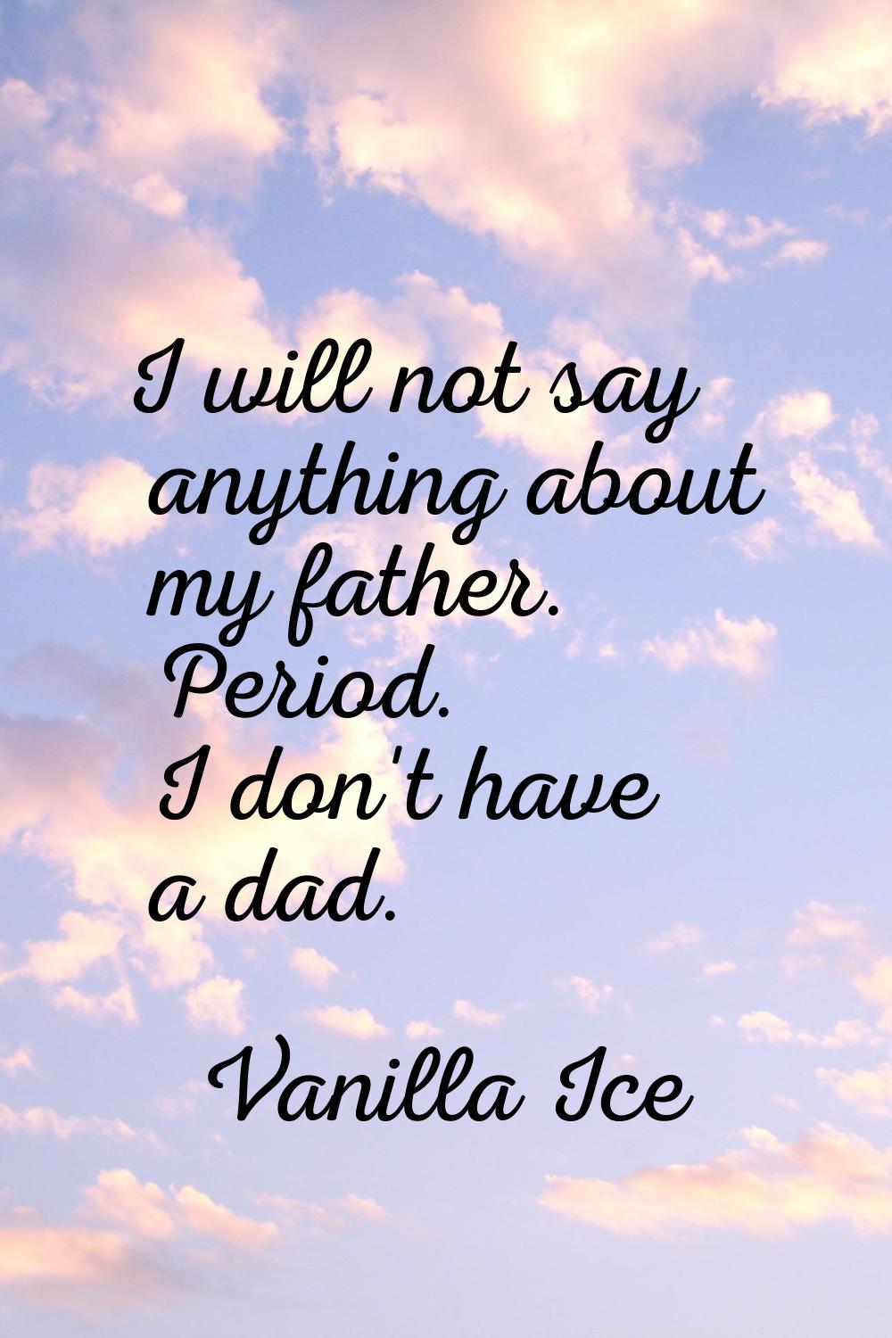 I will not say anything about my father. Period. I don't have a dad.