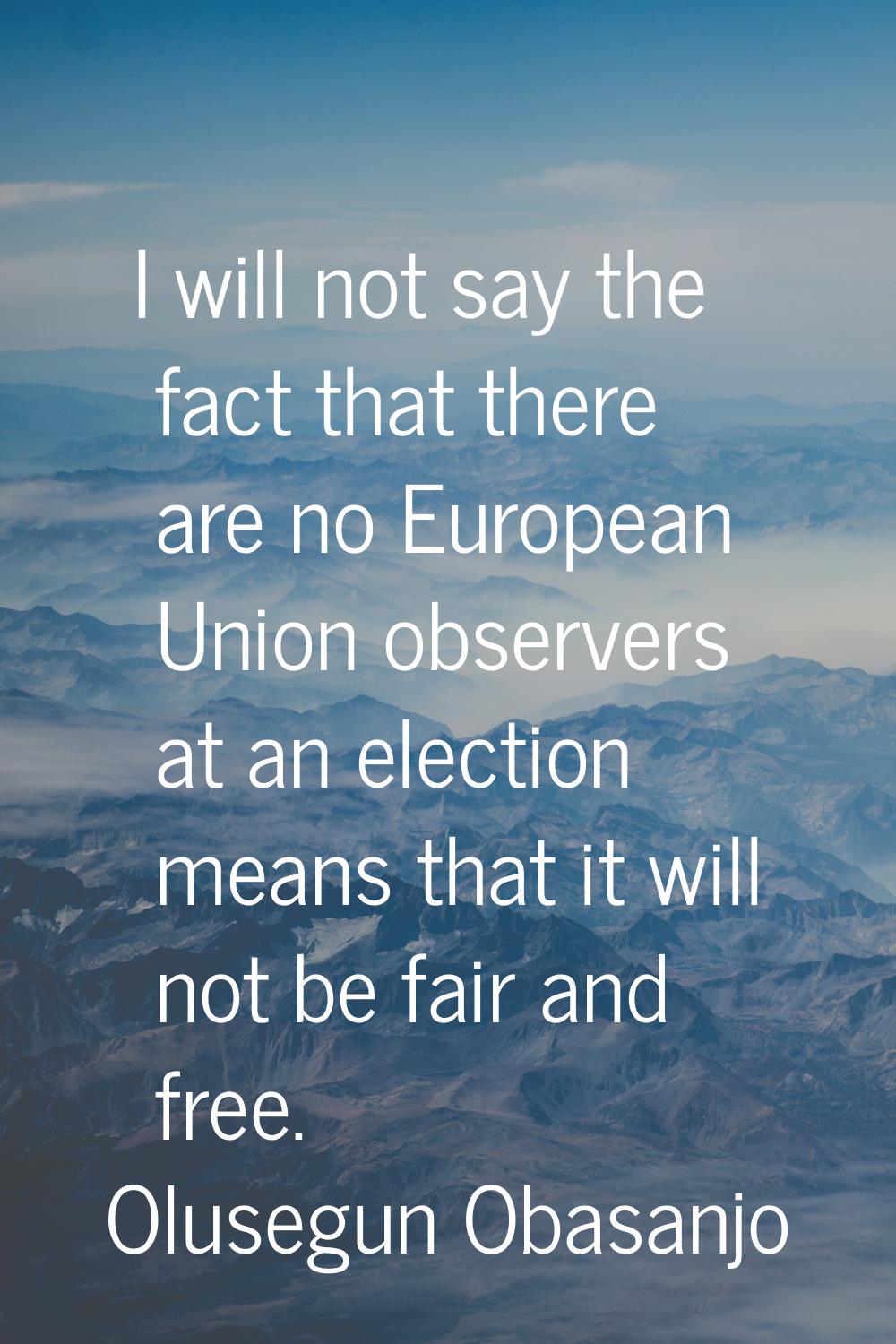 I will not say the fact that there are no European Union observers at an election means that it wil