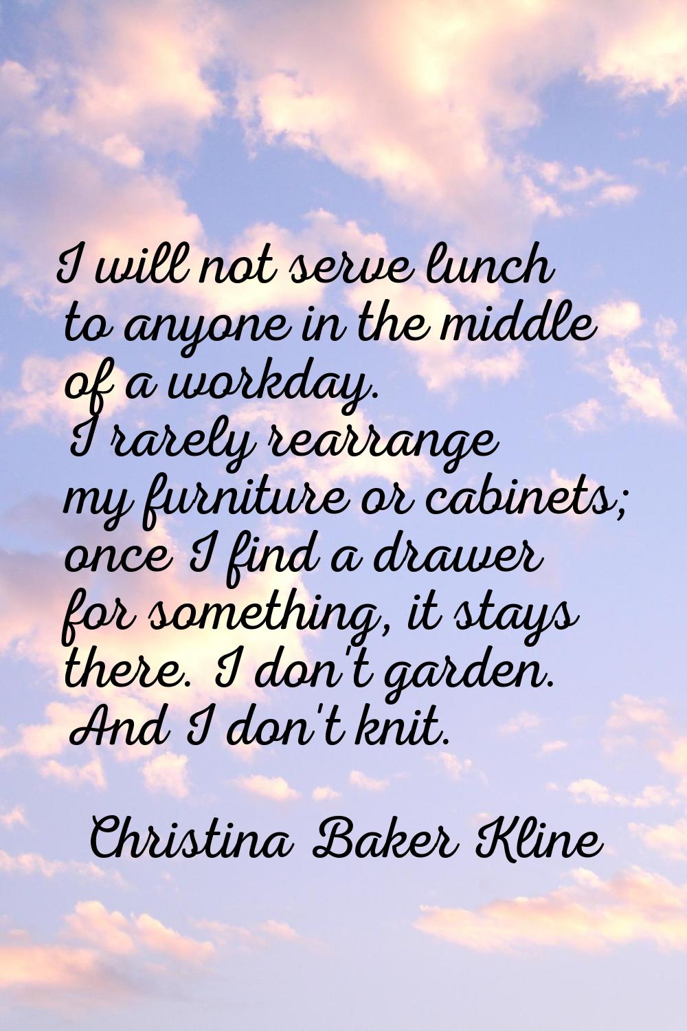 I will not serve lunch to anyone in the middle of a workday. I rarely rearrange my furniture or cab