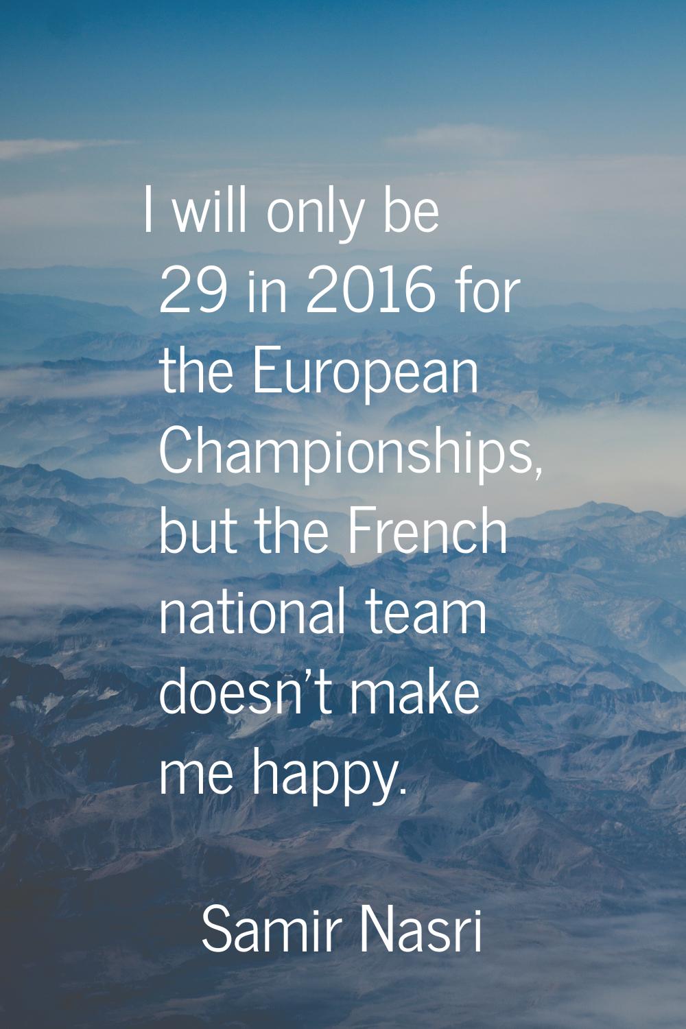 I will only be 29 in 2016 for the European Championships, but the French national team doesn't make