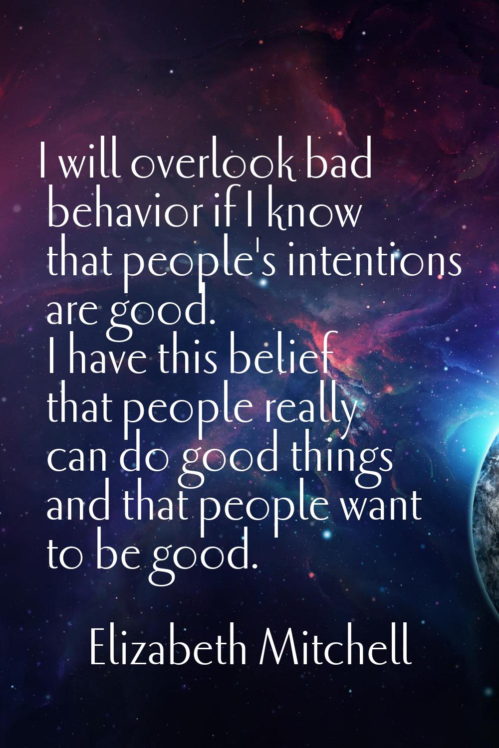 I will overlook bad behavior if I know that people's intentions are good. I have this belief that p