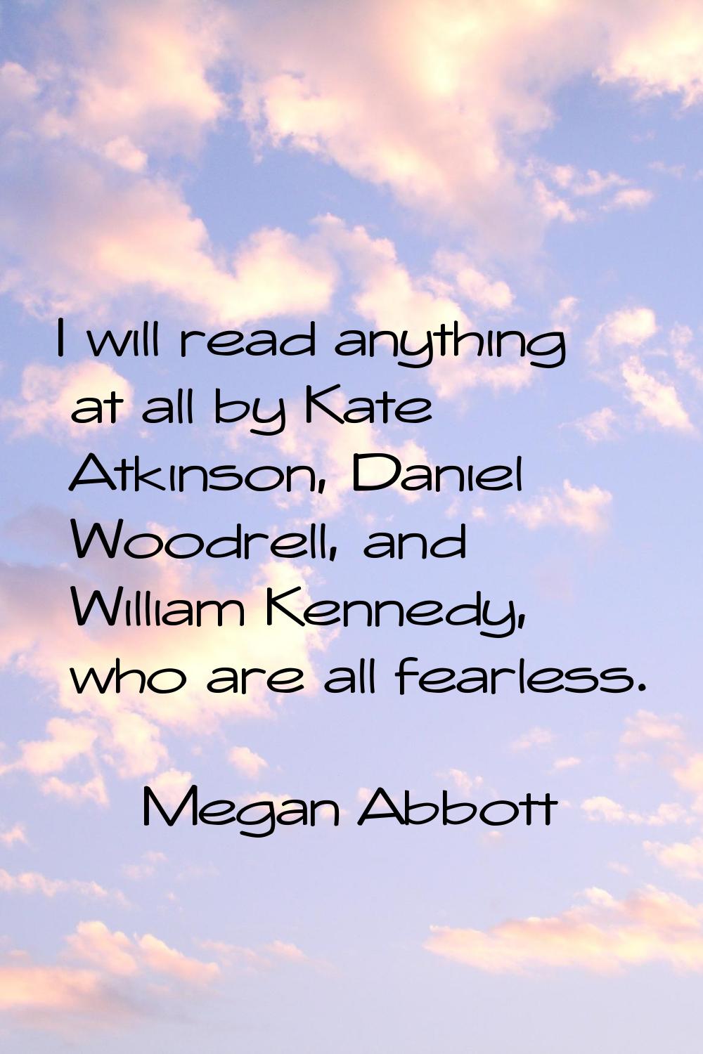 I will read anything at all by Kate Atkinson, Daniel Woodrell, and William Kennedy, who are all fea