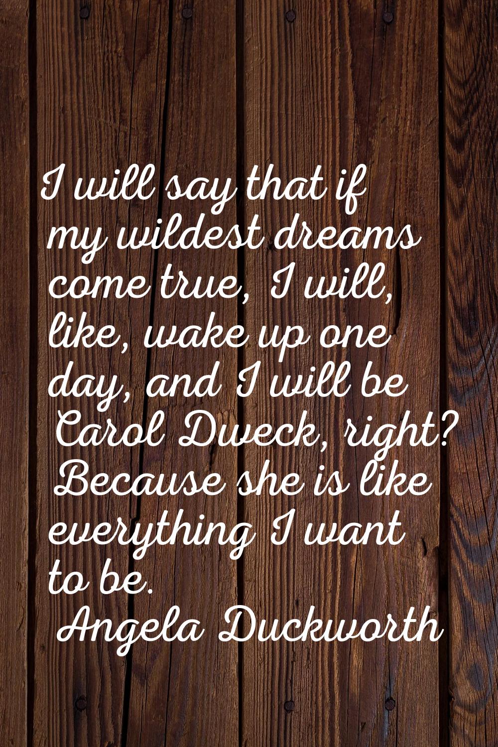 I will say that if my wildest dreams come true, I will, like, wake up one day, and I will be Carol 