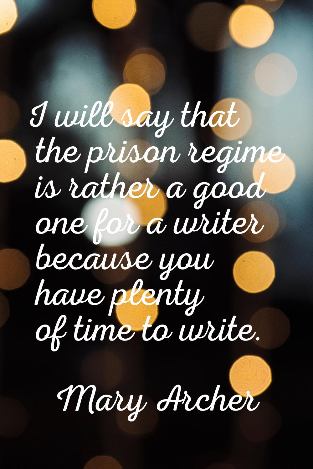 I will say that the prison regime is rather a good one for a writer because you have plenty of time