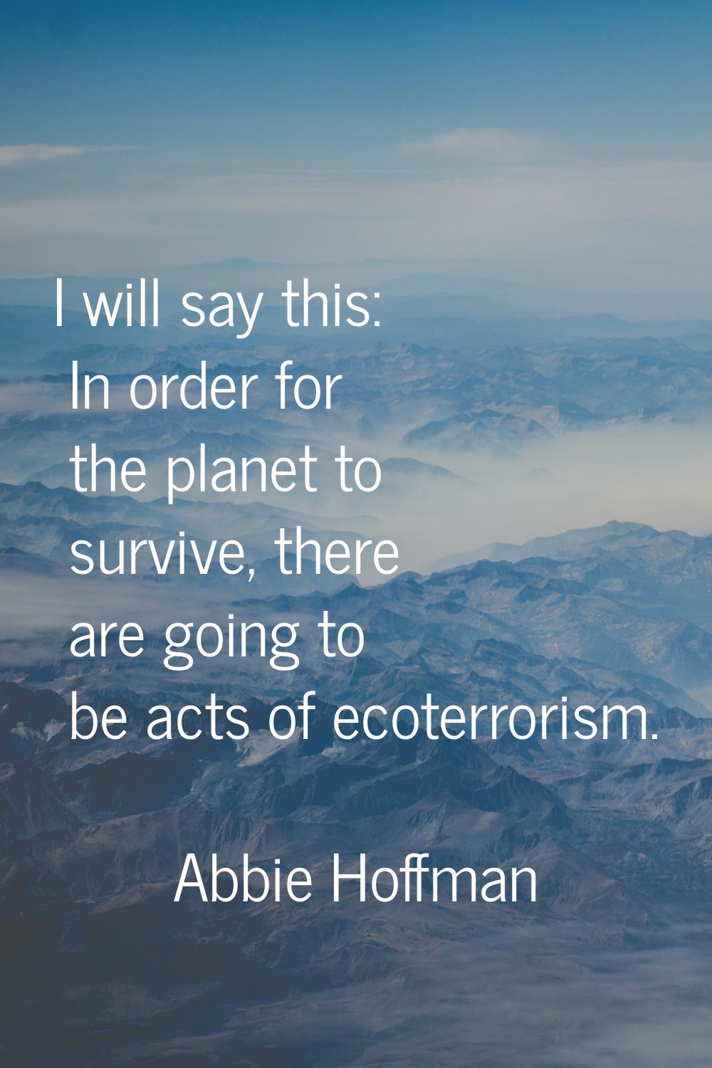 I will say this: In order for the planet to survive, there are going to be acts of ecoterrorism.