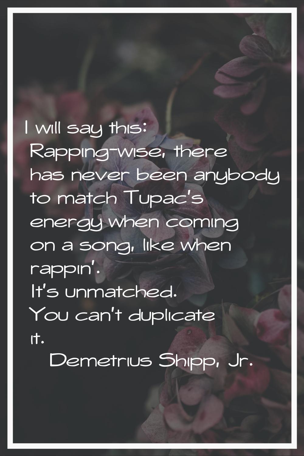 I will say this: Rapping-wise, there has never been anybody to match Tupac's energy when coming on 