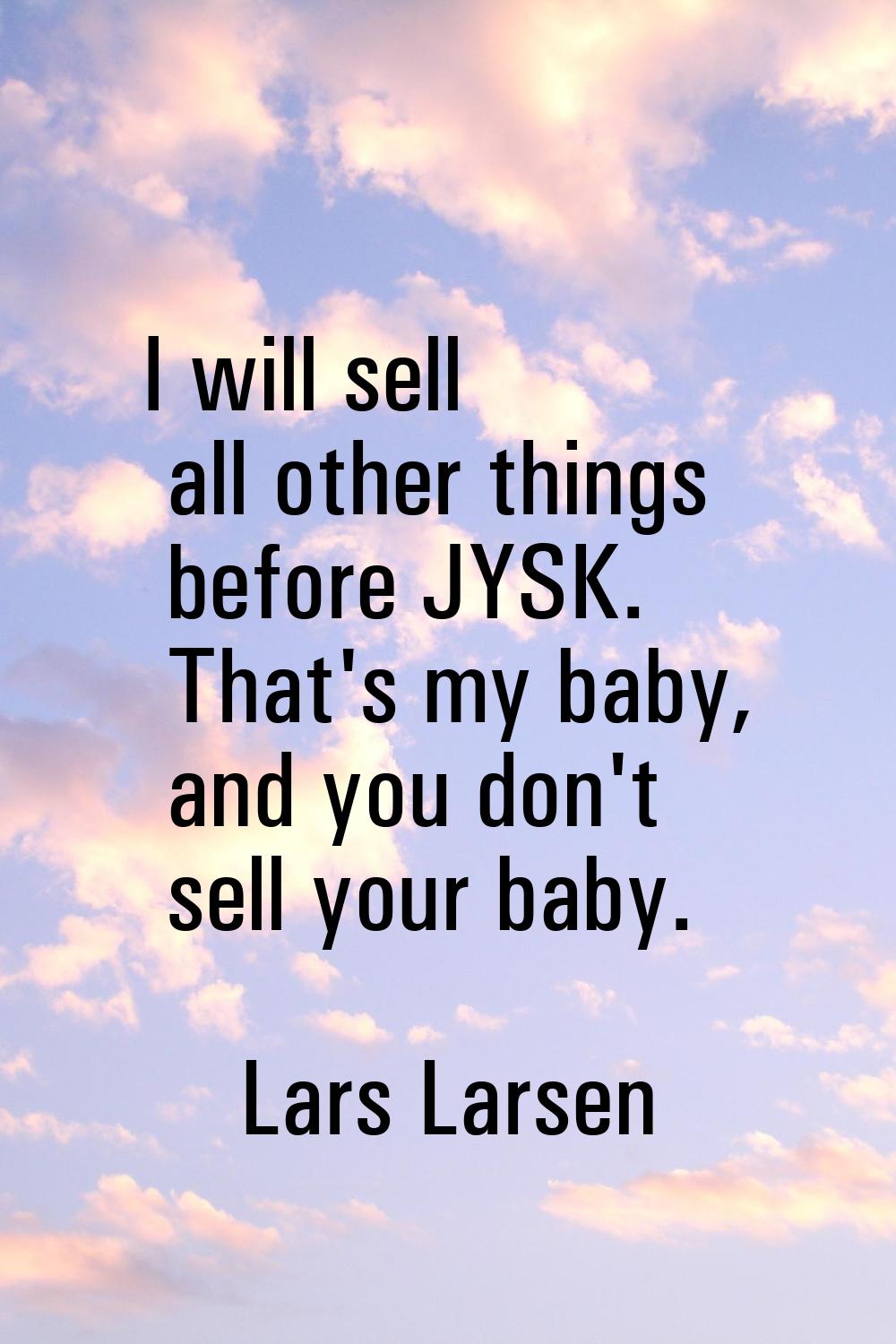 I will sell all other things before JYSK. That's my baby, and you don't sell your baby.