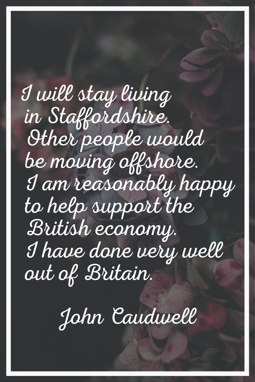 I will stay living in Staffordshire. Other people would be moving offshore. I am reasonably happy t