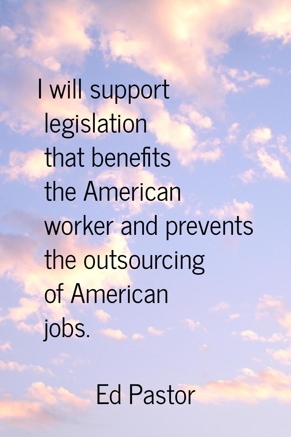 I will support legislation that benefits the American worker and prevents the outsourcing of Americ