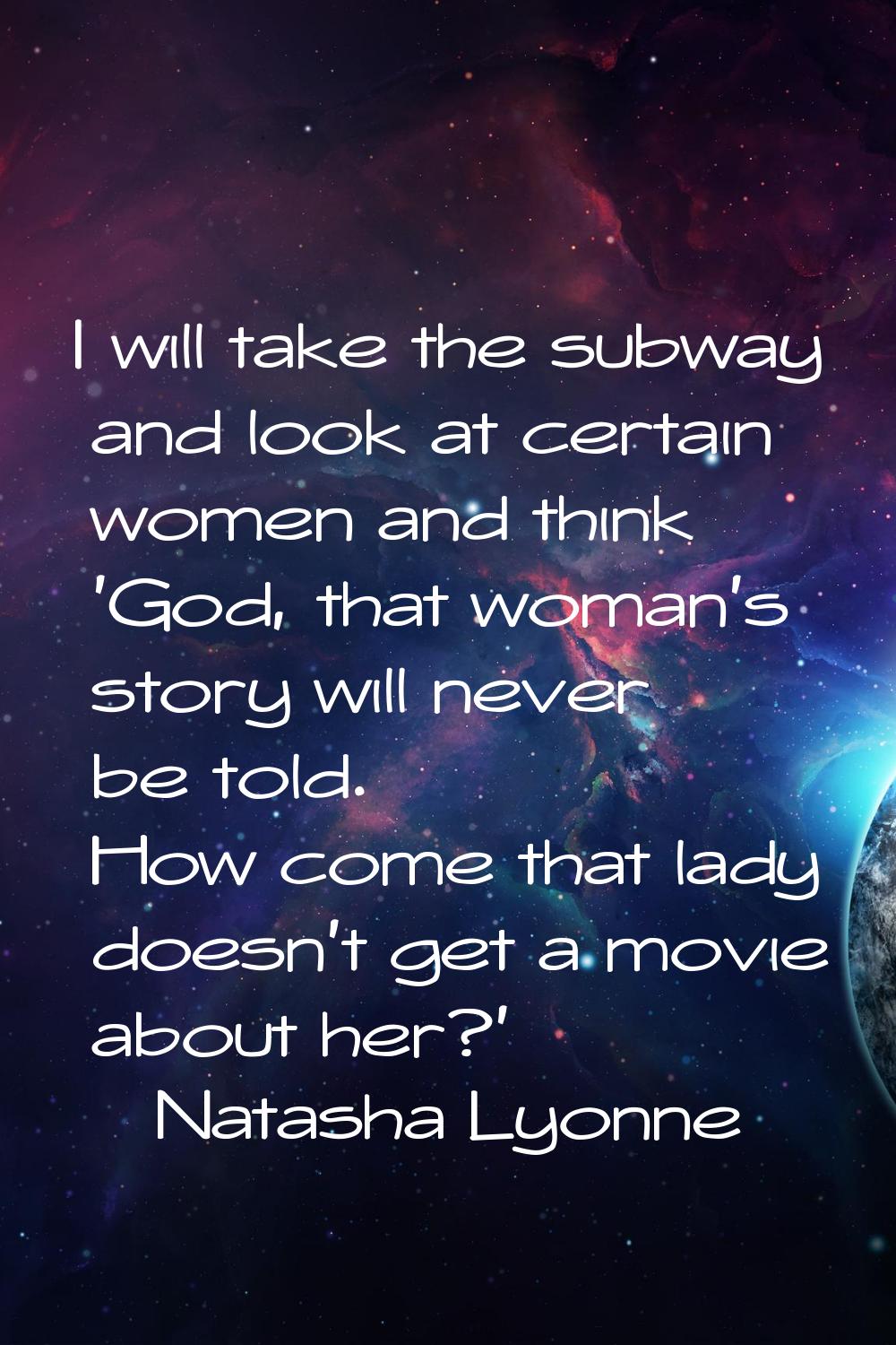 I will take the subway and look at certain women and think 'God, that woman's story will never be t