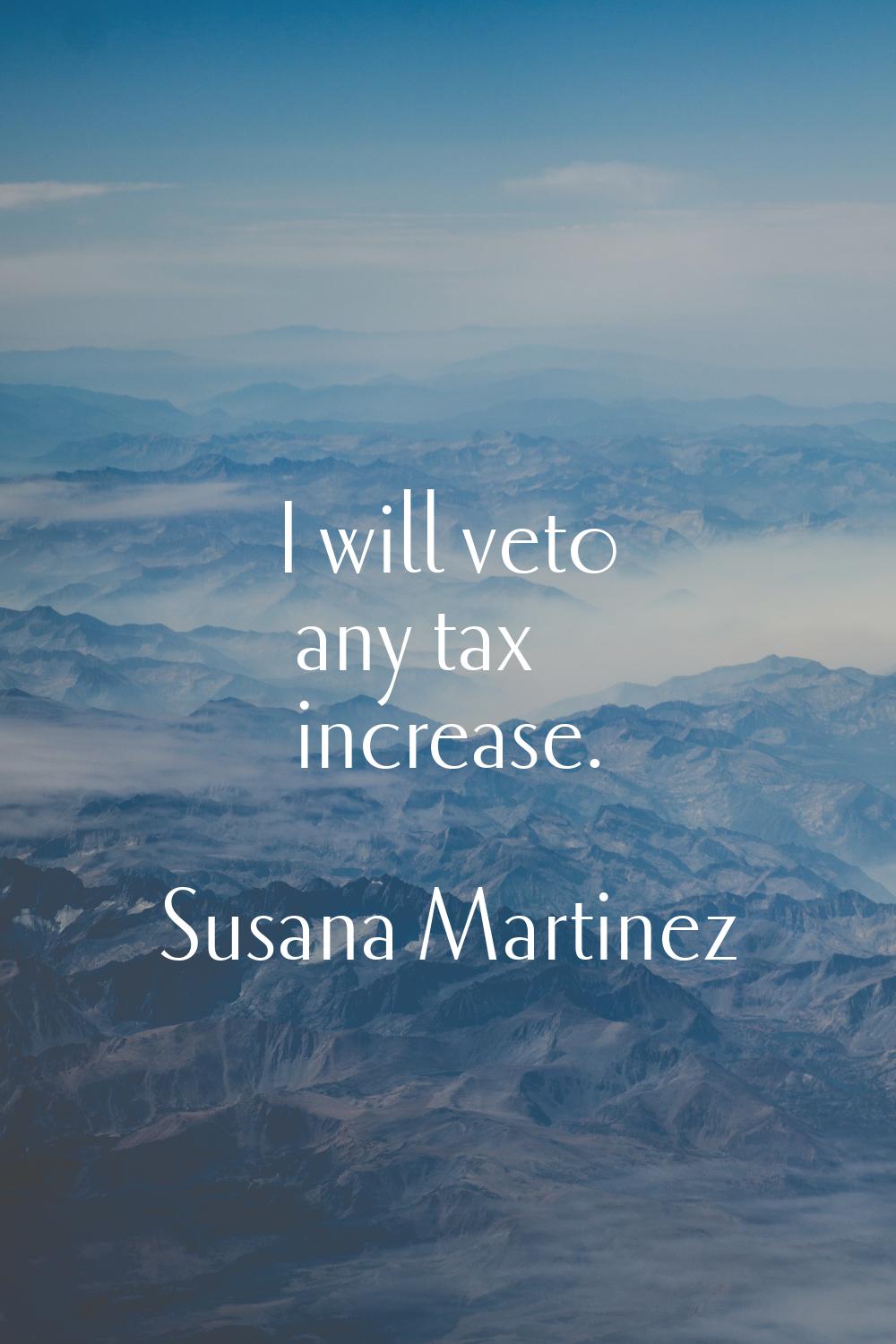 I will veto any tax increase.