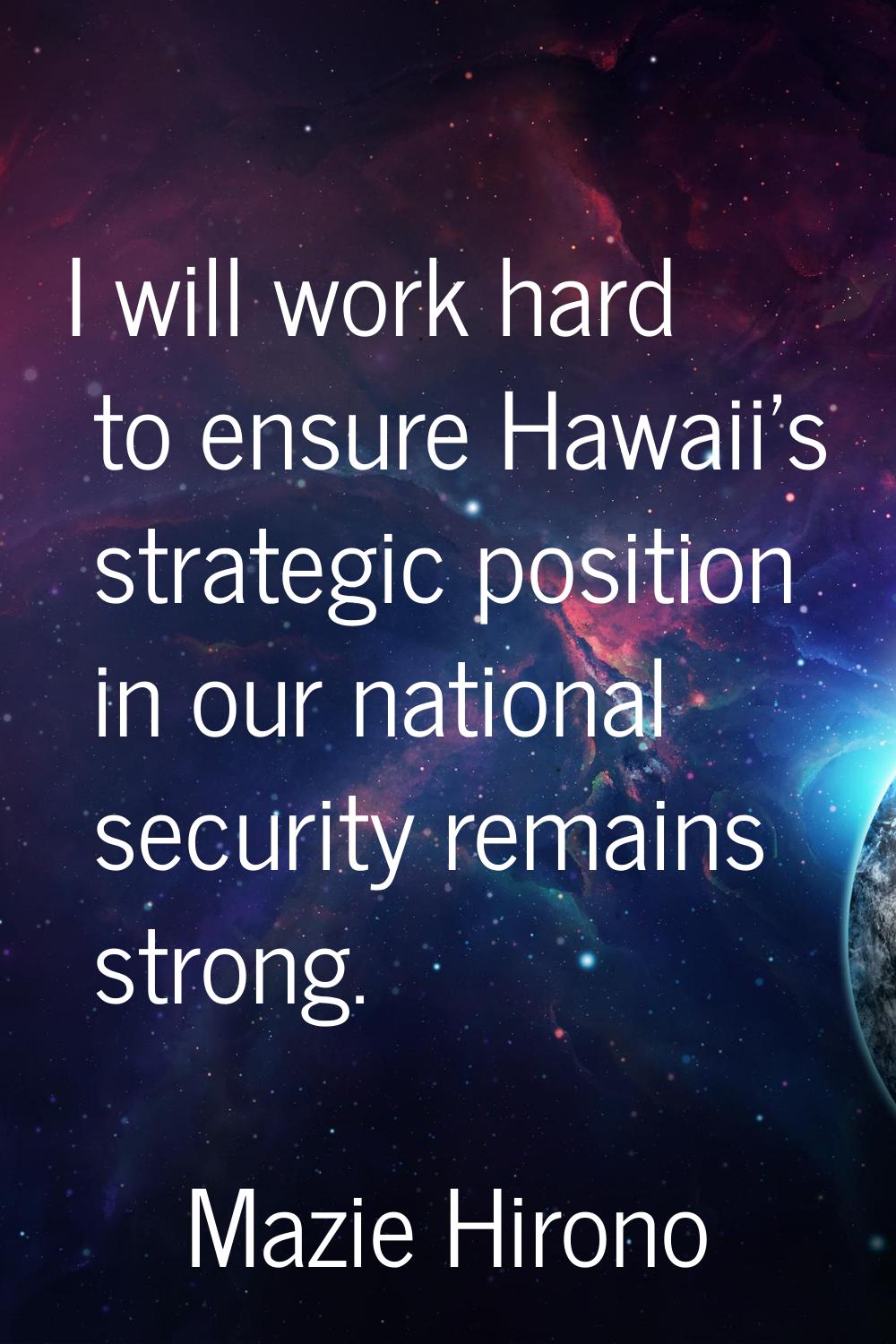 I will work hard to ensure Hawaii's strategic position in our national security remains strong.