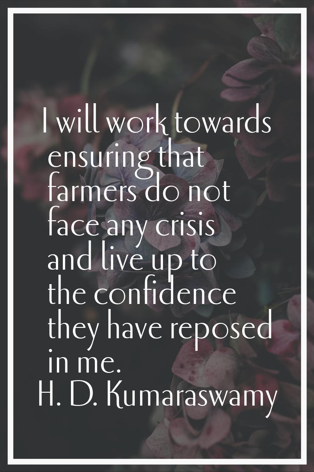 I will work towards ensuring that farmers do not face any crisis and live up to the confidence they