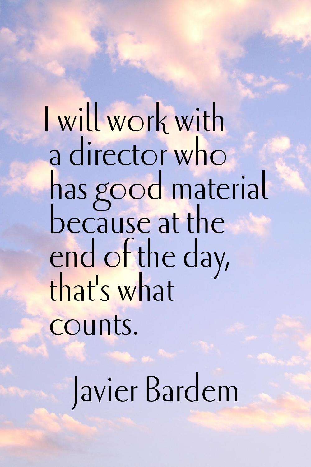 I will work with a director who has good material because at the end of the day, that's what counts