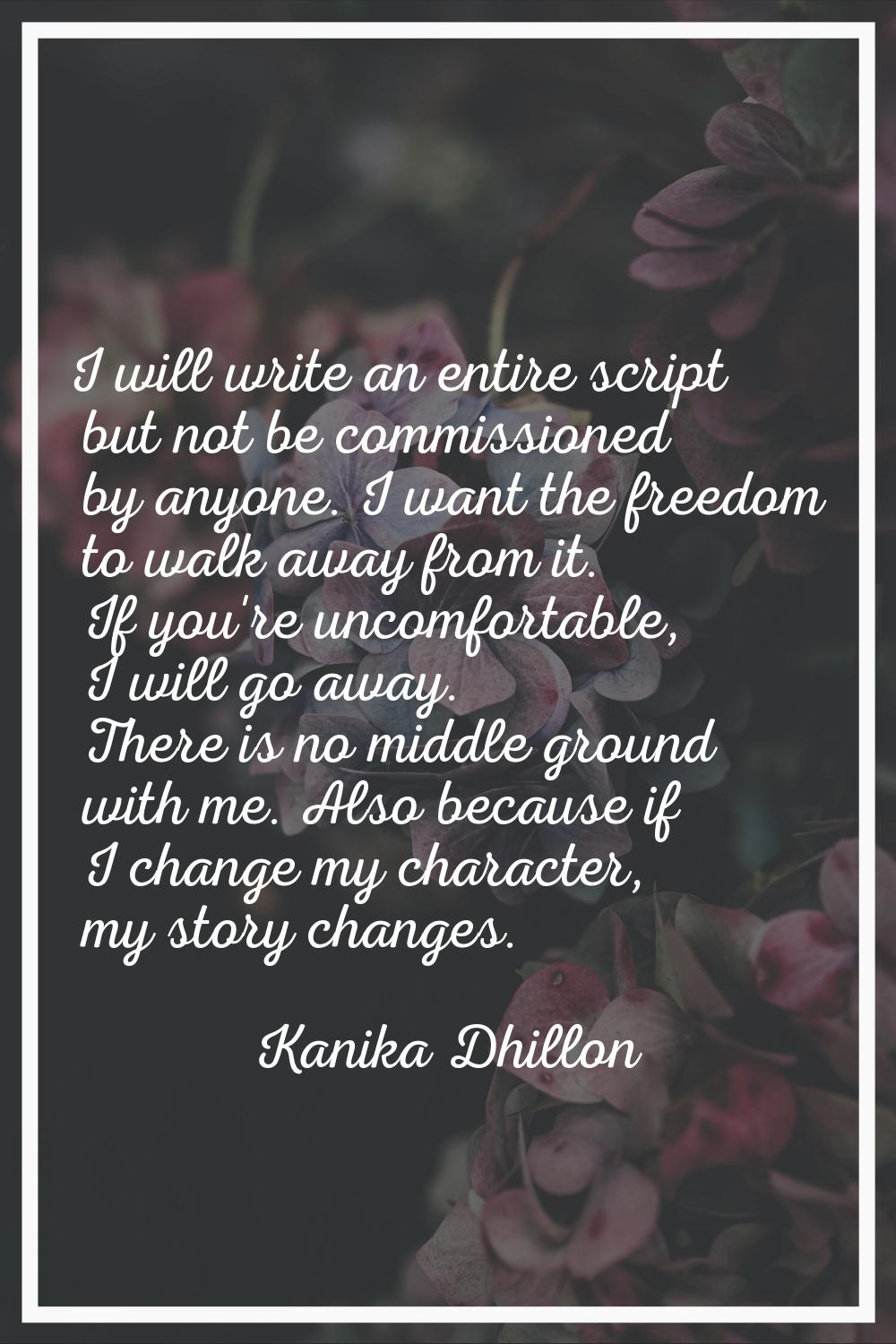 I will write an entire script but not be commissioned by anyone. I want the freedom to walk away fr