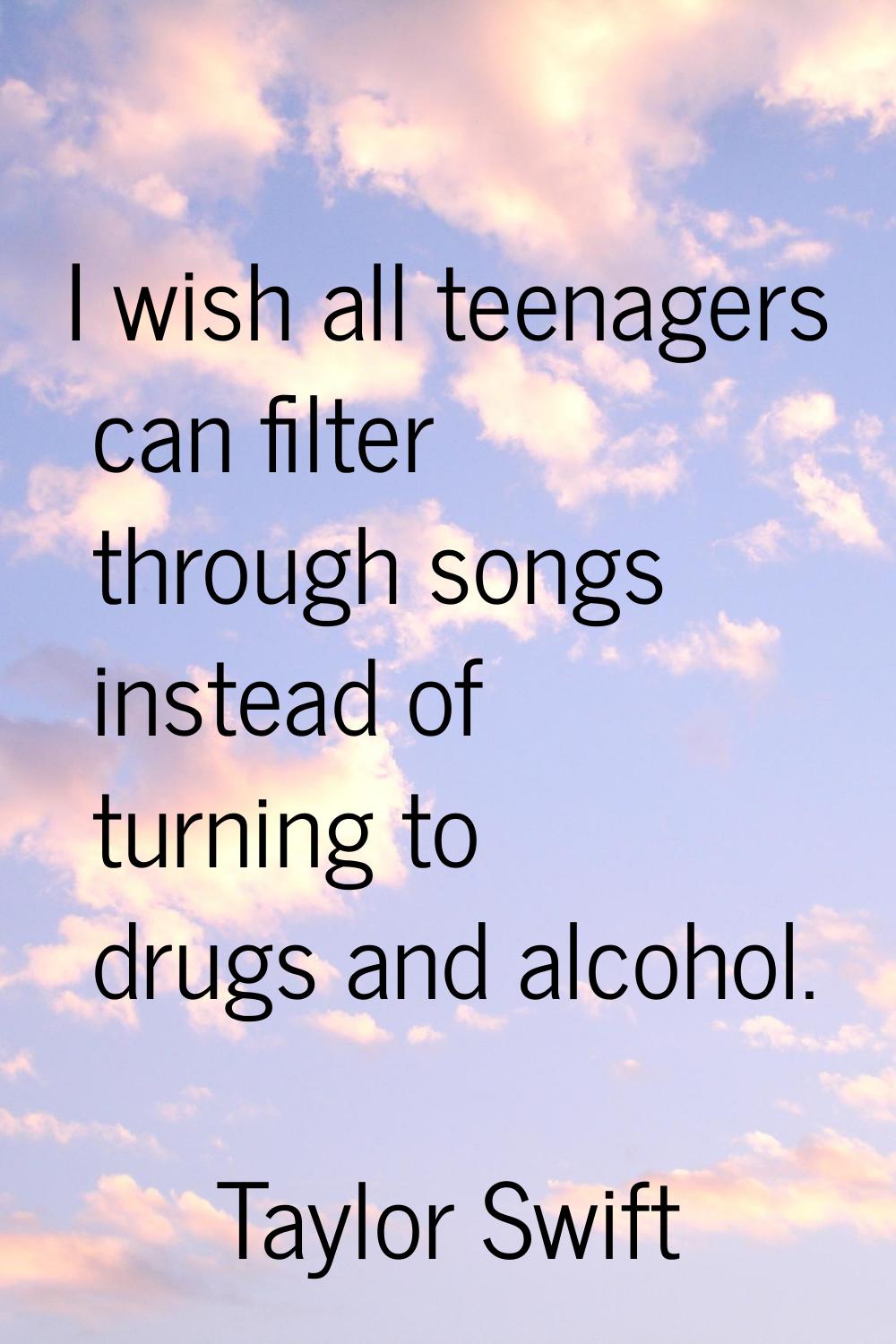 I wish all teenagers can filter through songs instead of turning to drugs and alcohol.