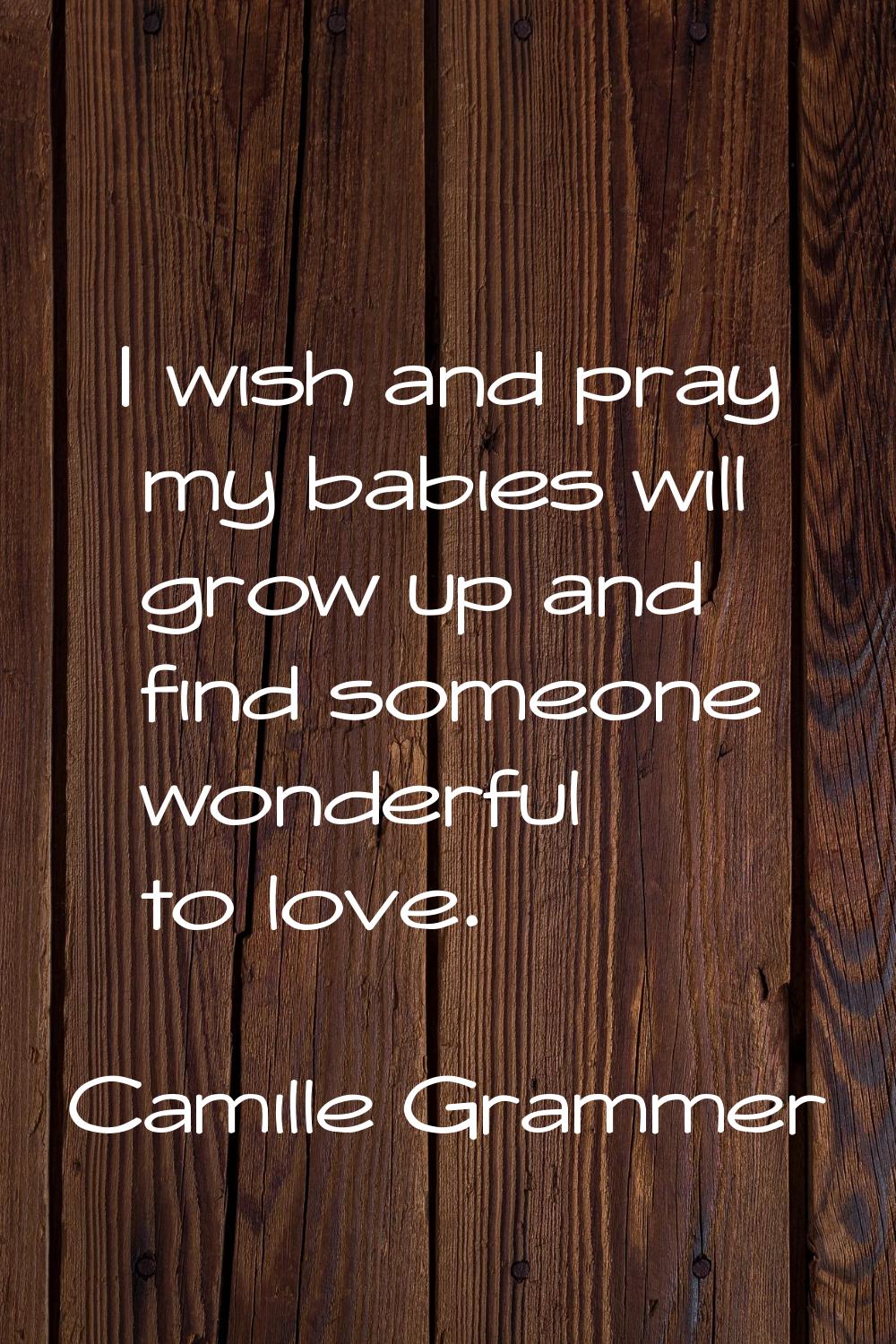 I wish and pray my babies will grow up and find someone wonderful to love.