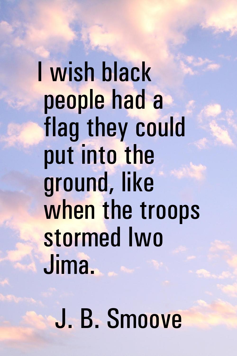 I wish black people had a flag they could put into the ground, like when the troops stormed Iwo Jim