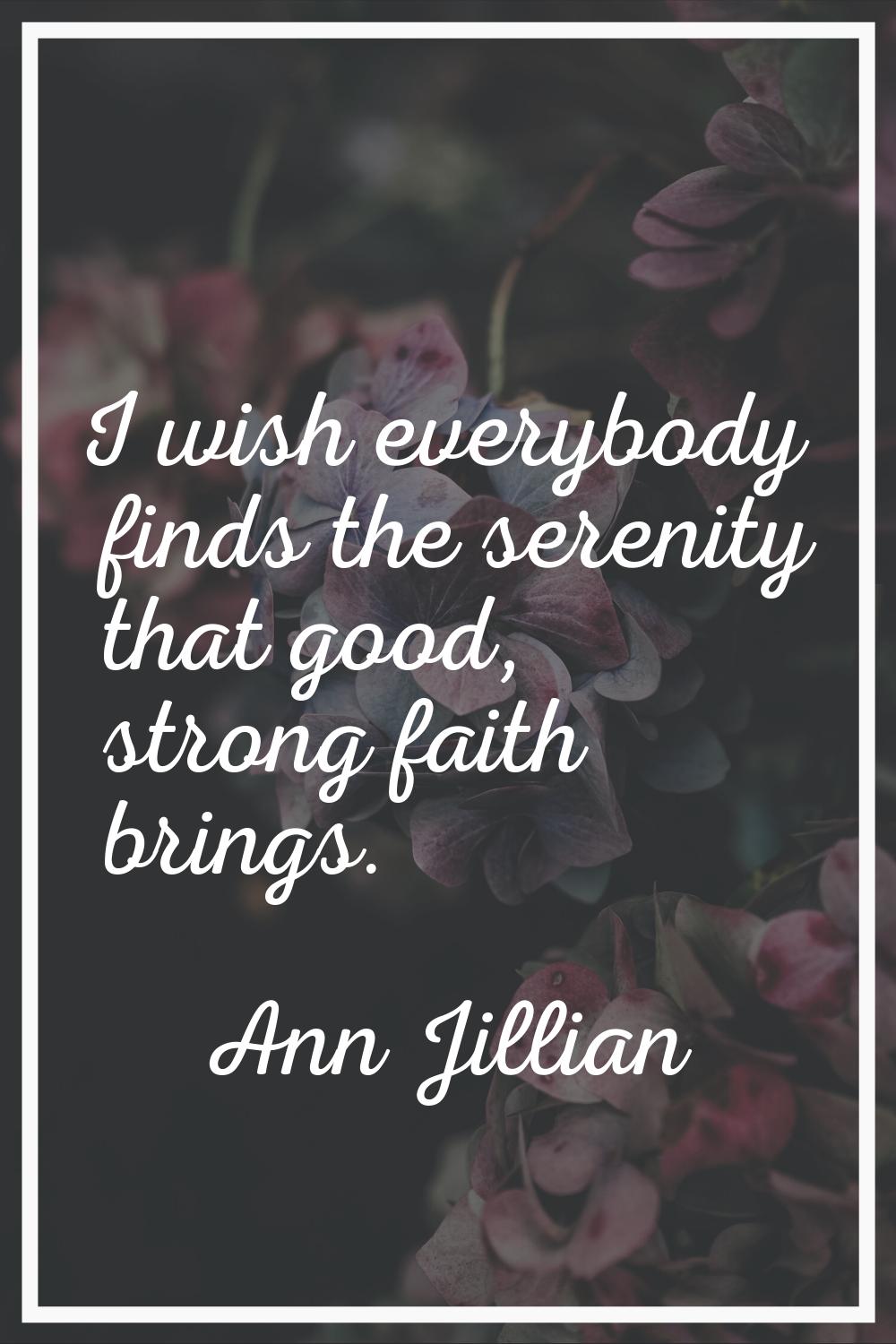 I wish everybody finds the serenity that good, strong faith brings.