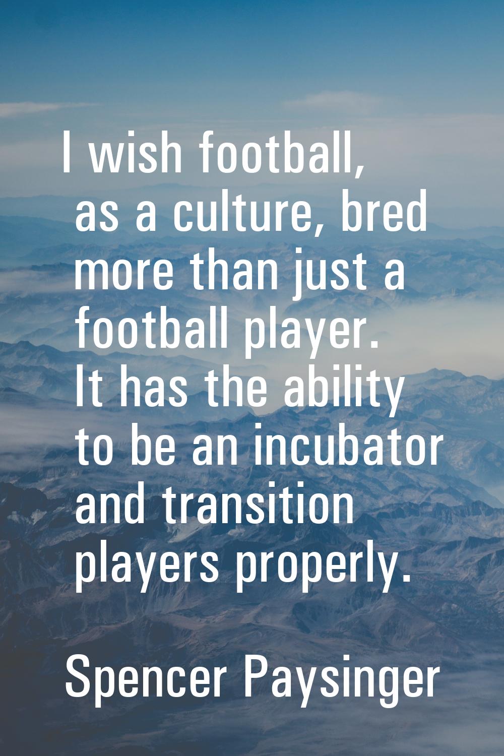 I wish football, as a culture, bred more than just a football player. It has the ability to be an i