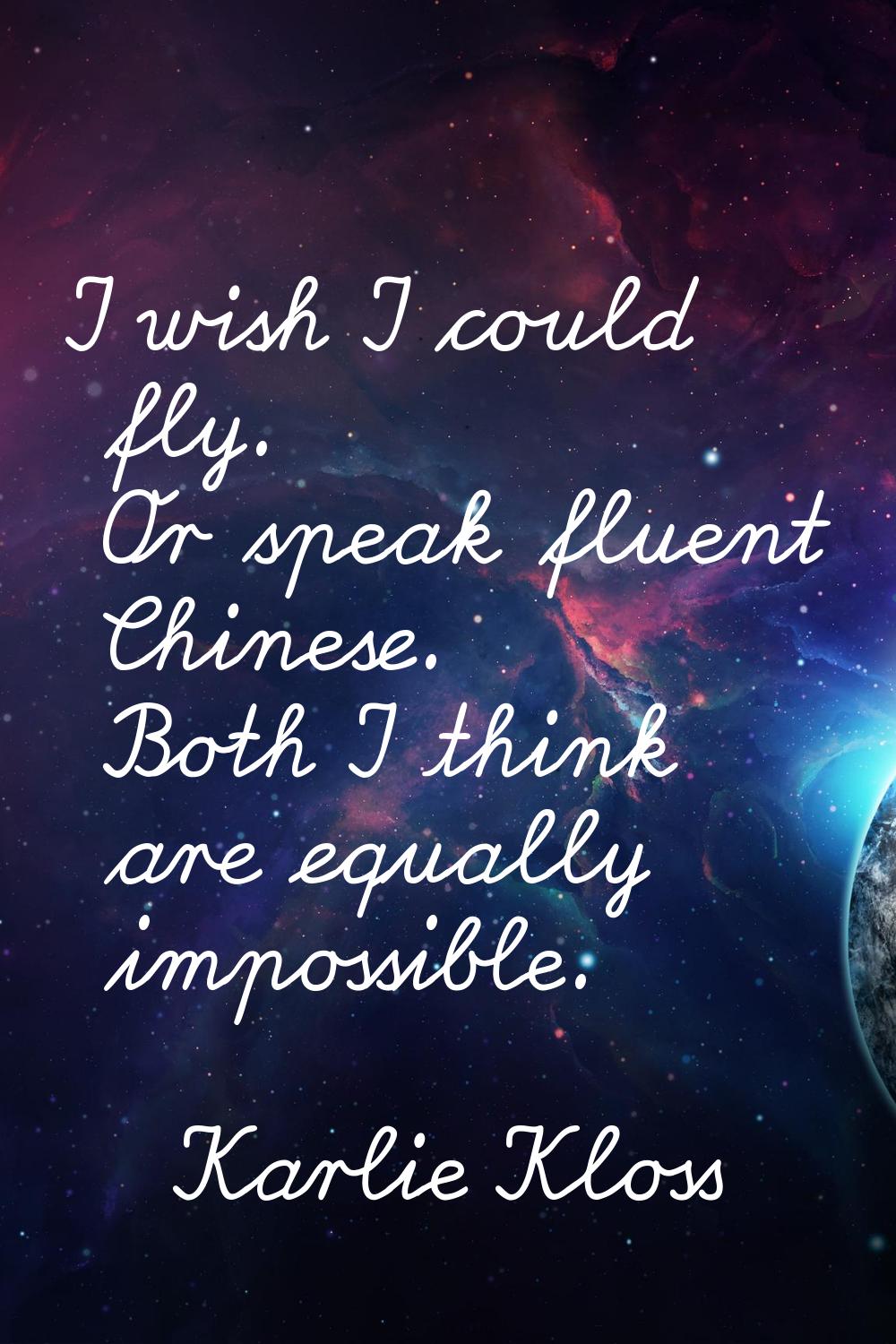 I wish I could fly. Or speak fluent Chinese. Both I think are equally impossible.