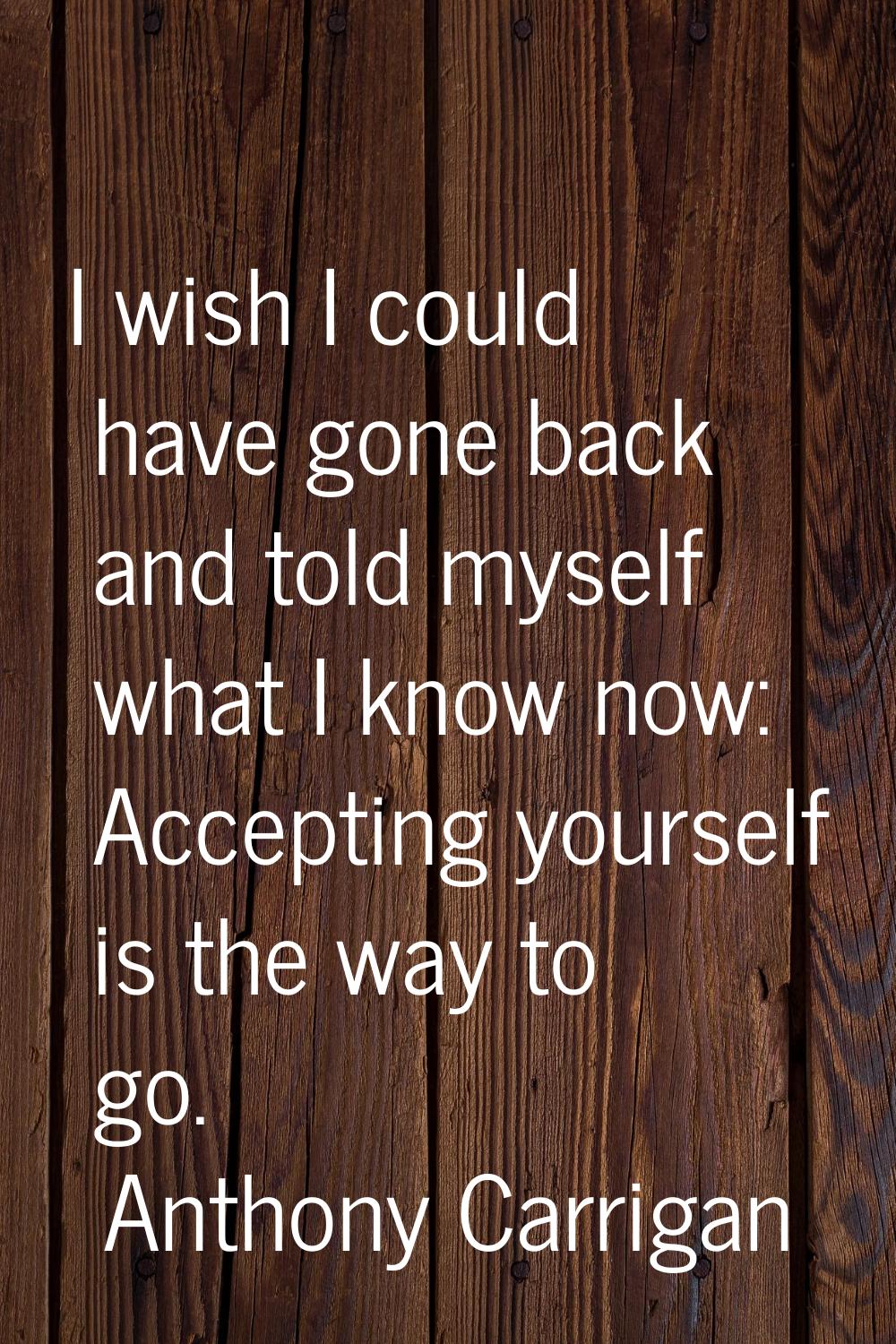 I wish I could have gone back and told myself what I know now: Accepting yourself is the way to go.