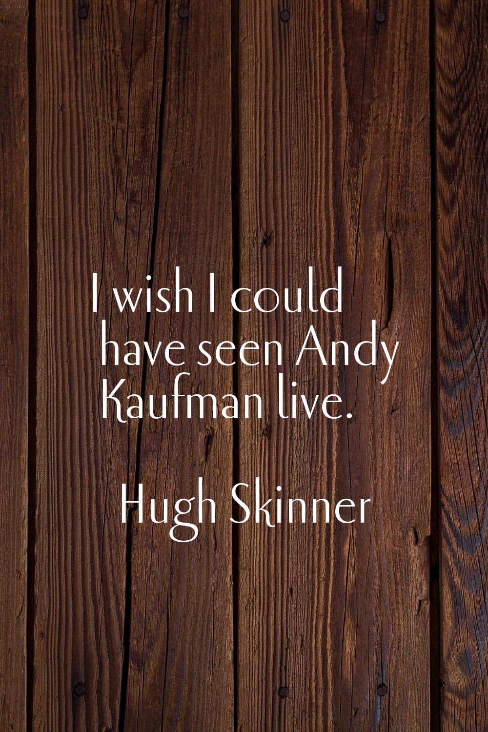I wish I could have seen Andy Kaufman live.