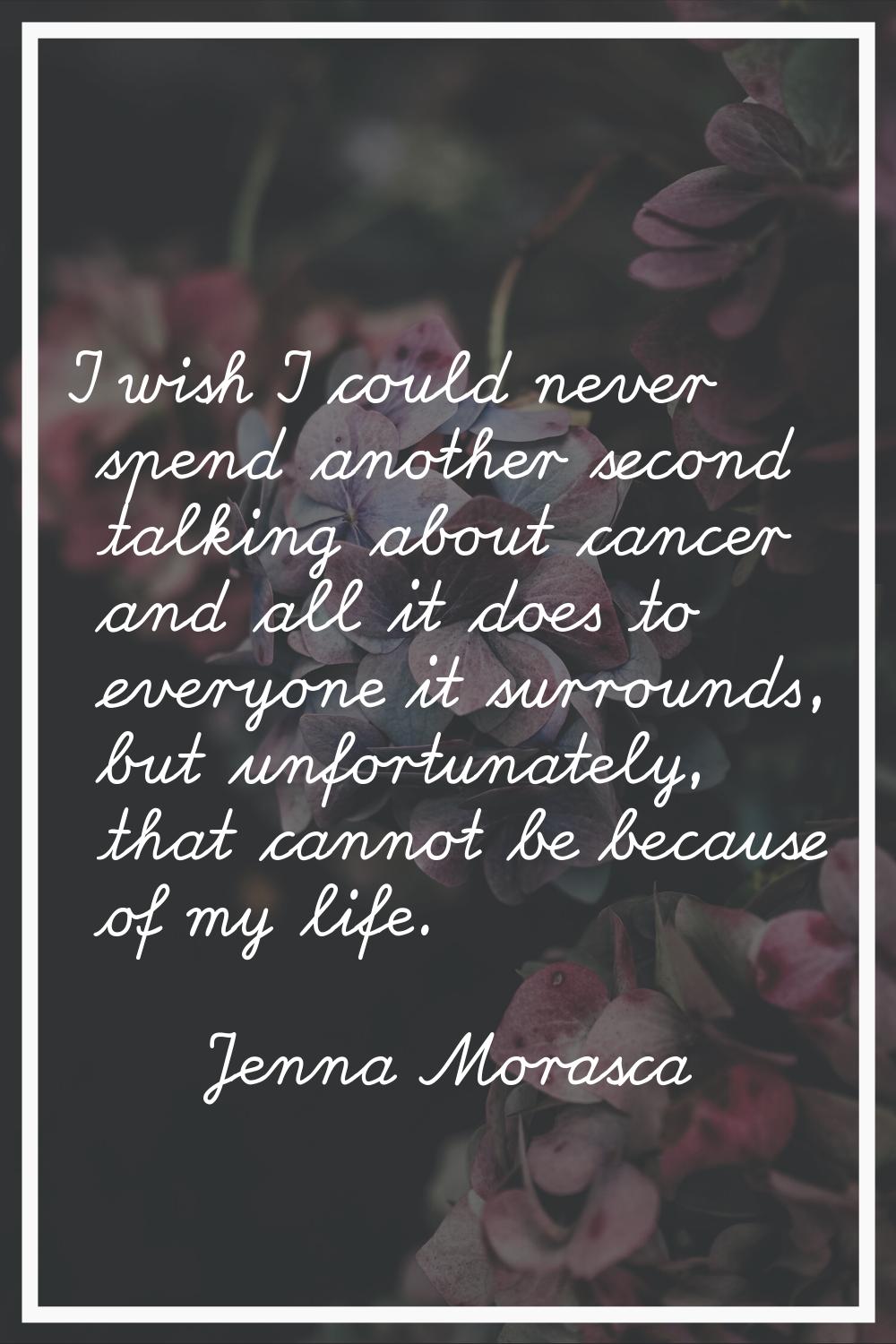 I wish I could never spend another second talking about cancer and all it does to everyone it surro