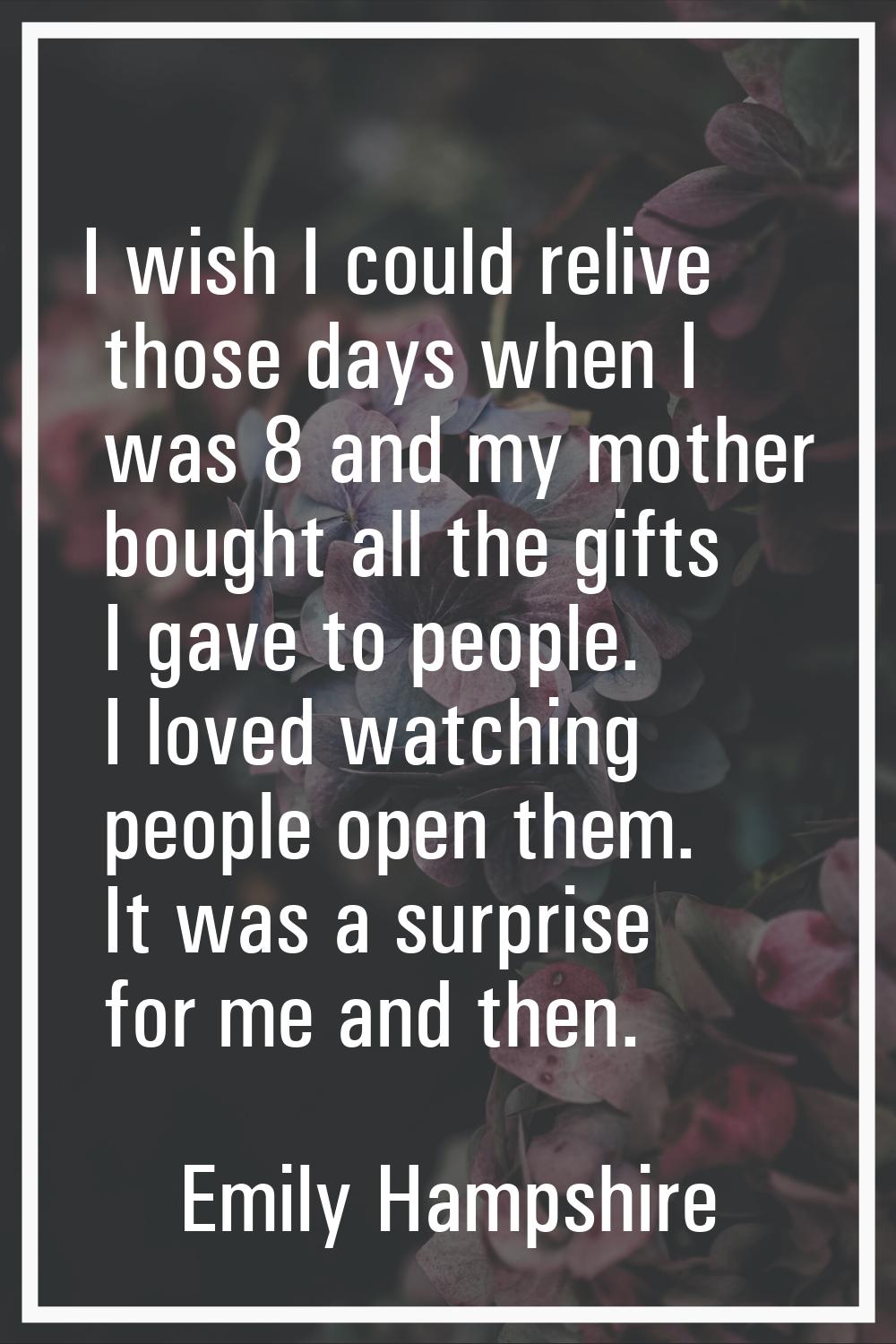 I wish I could relive those days when I was 8 and my mother bought all the gifts I gave to people. 