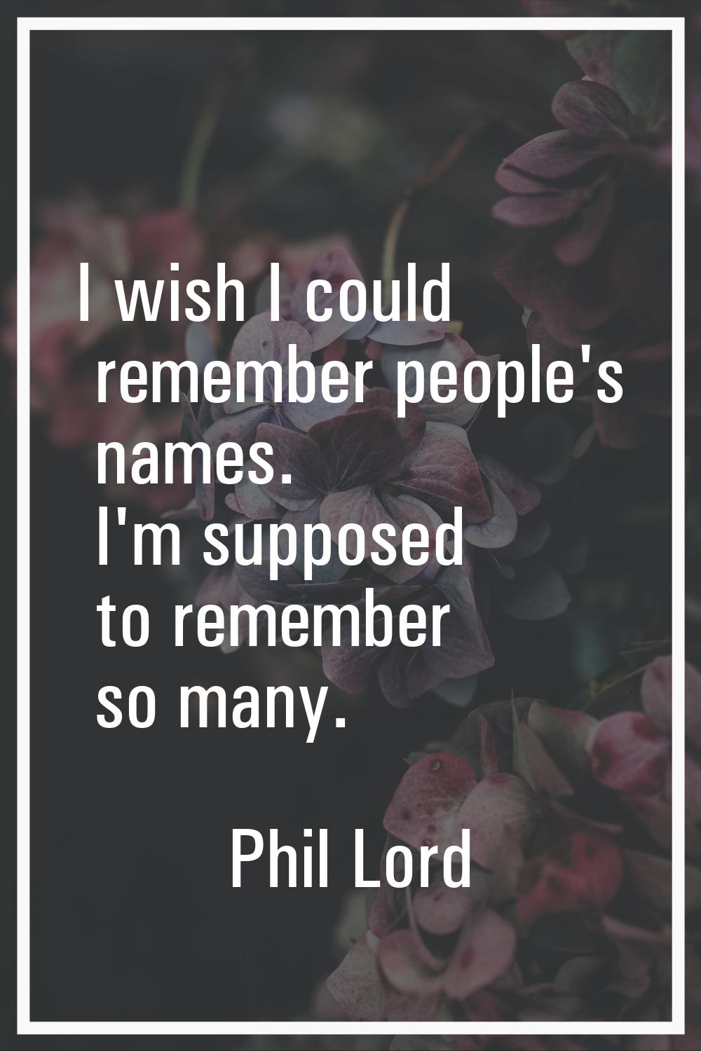 I wish I could remember people's names. I'm supposed to remember so many.