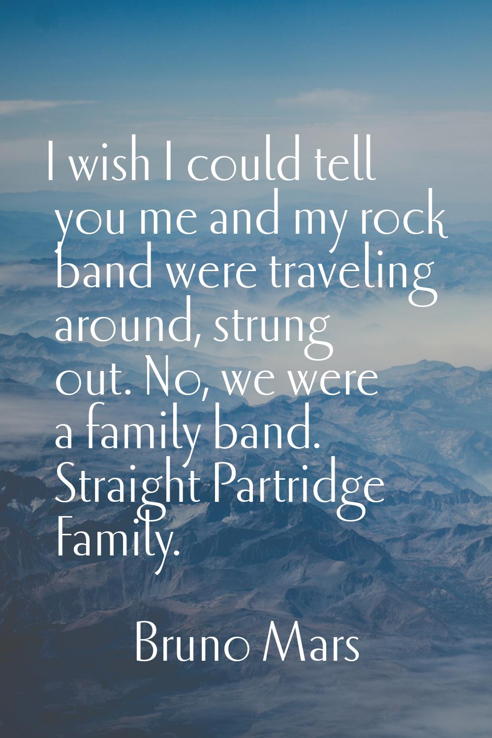 I wish I could tell you me and my rock band were traveling around, strung out. No, we were a family