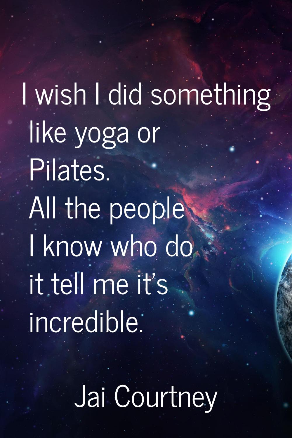I wish I did something like yoga or Pilates. All the people I know who do it tell me it's incredibl