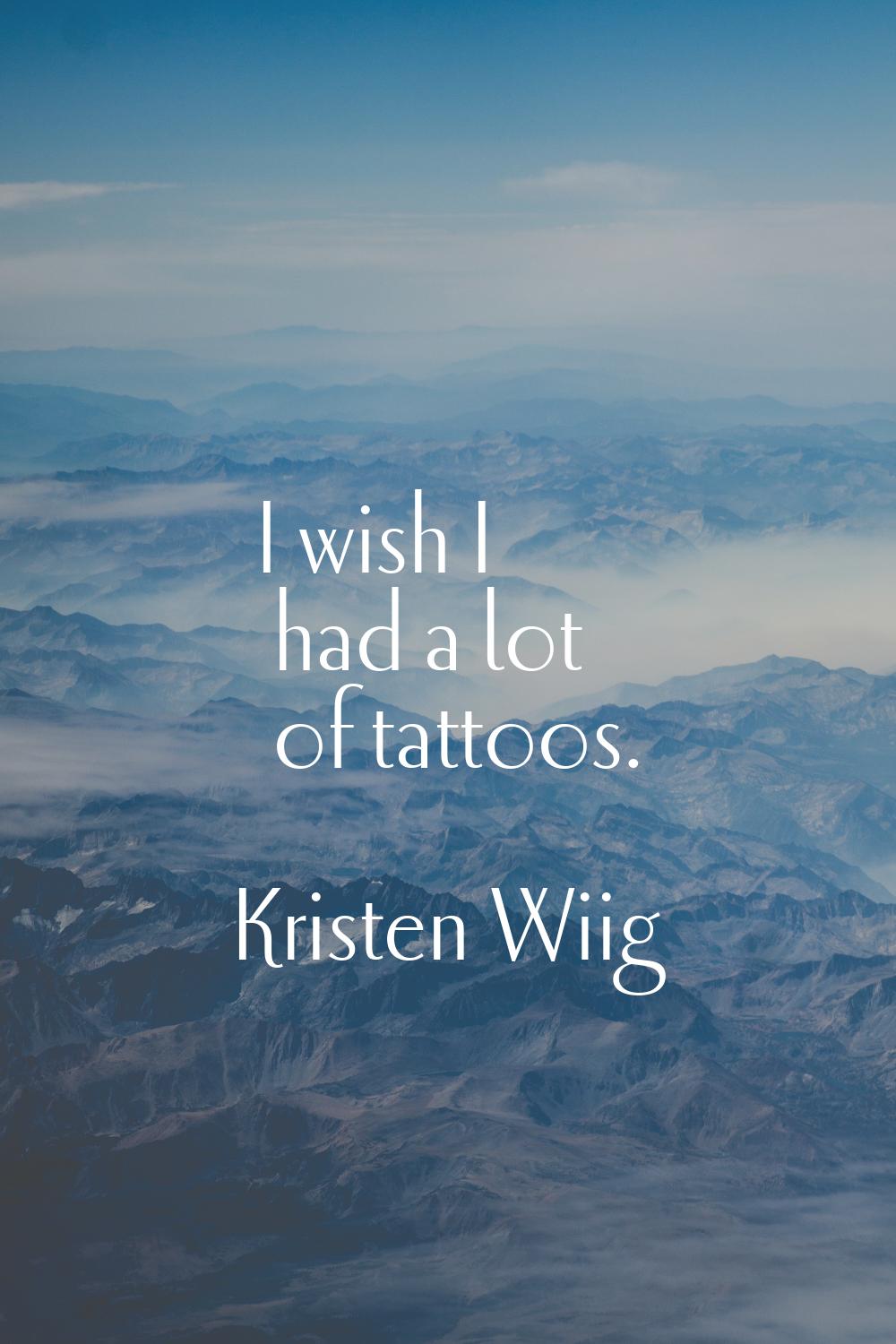 I wish I had a lot of tattoos.