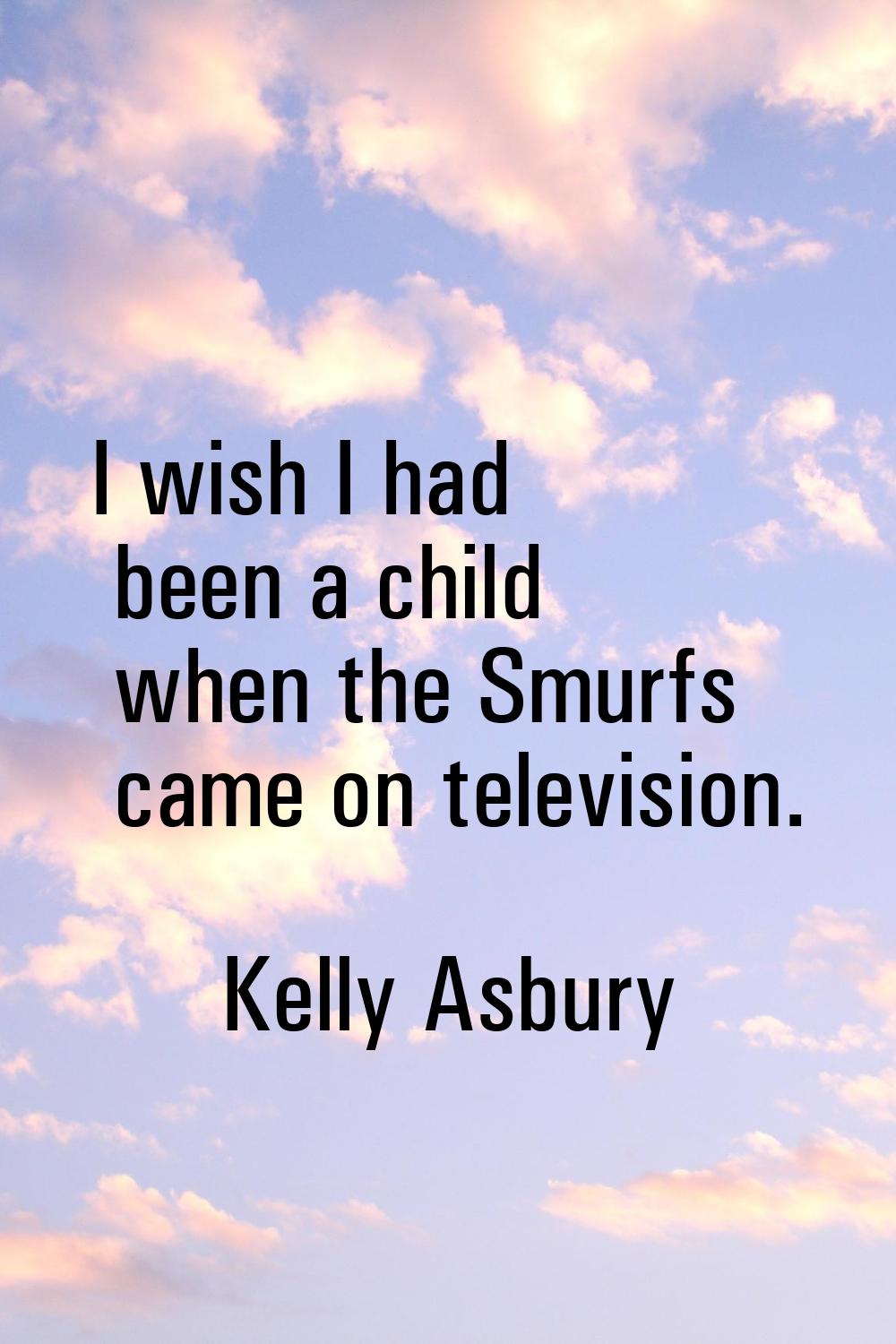 I wish I had been a child when the Smurfs came on television.