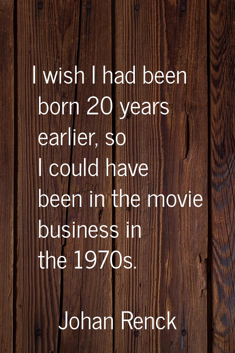 I wish I had been born 20 years earlier, so I could have been in the movie business in the 1970s.