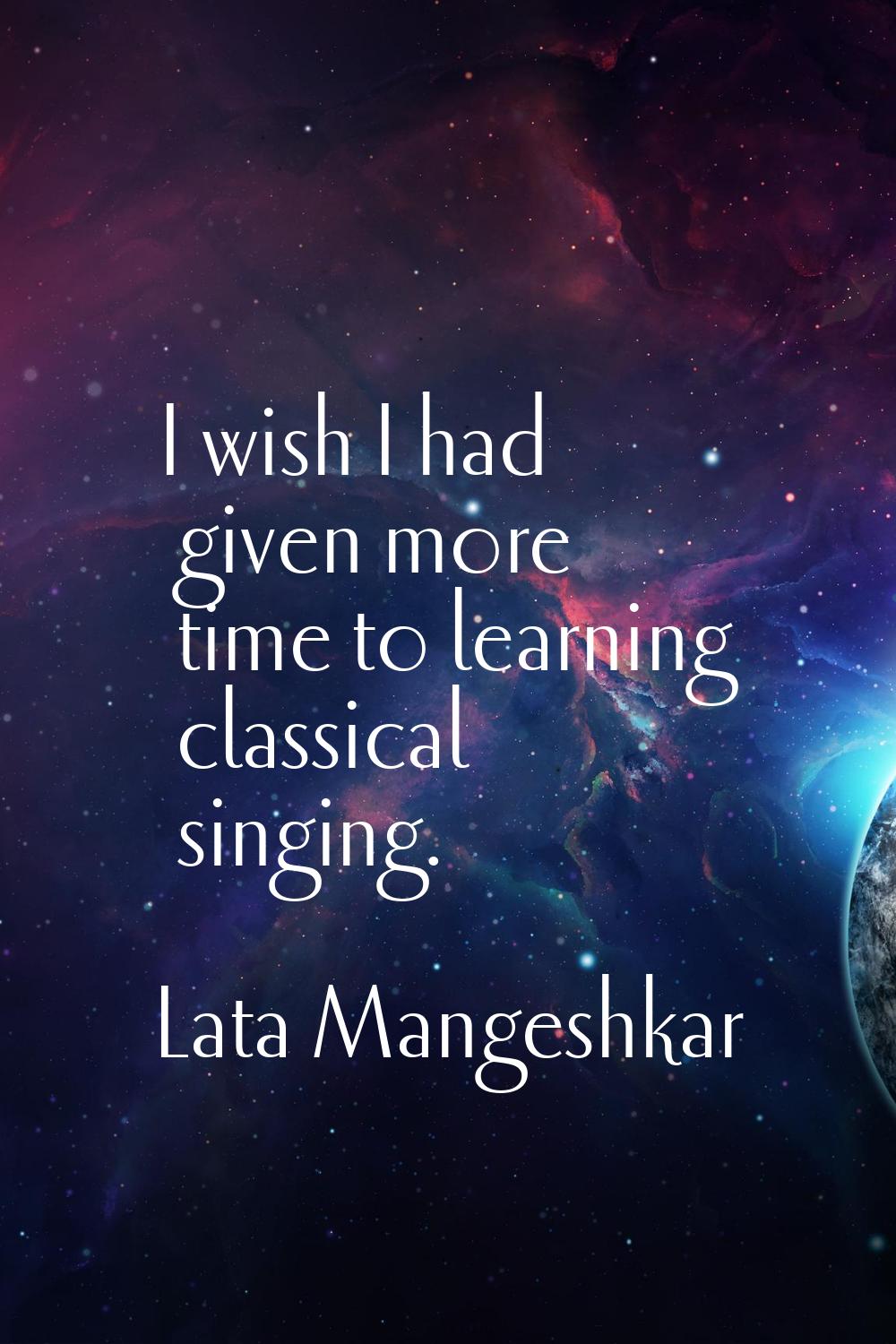 I wish I had given more time to learning classical singing.