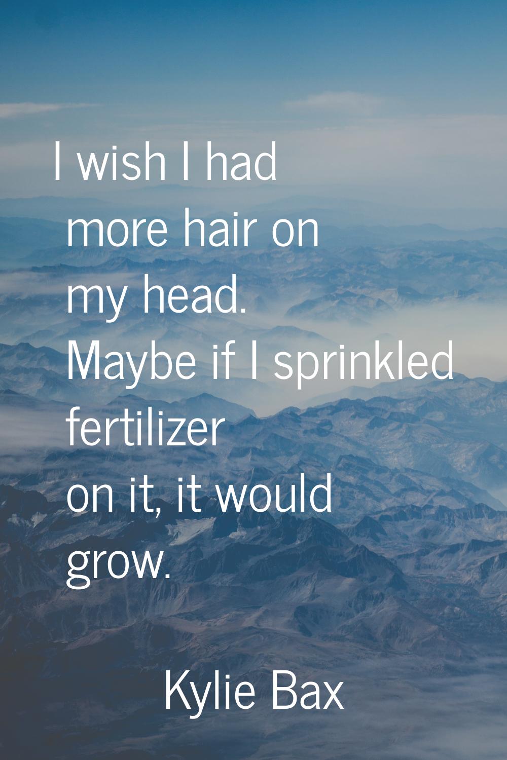 I wish I had more hair on my head. Maybe if I sprinkled fertilizer on it, it would grow.