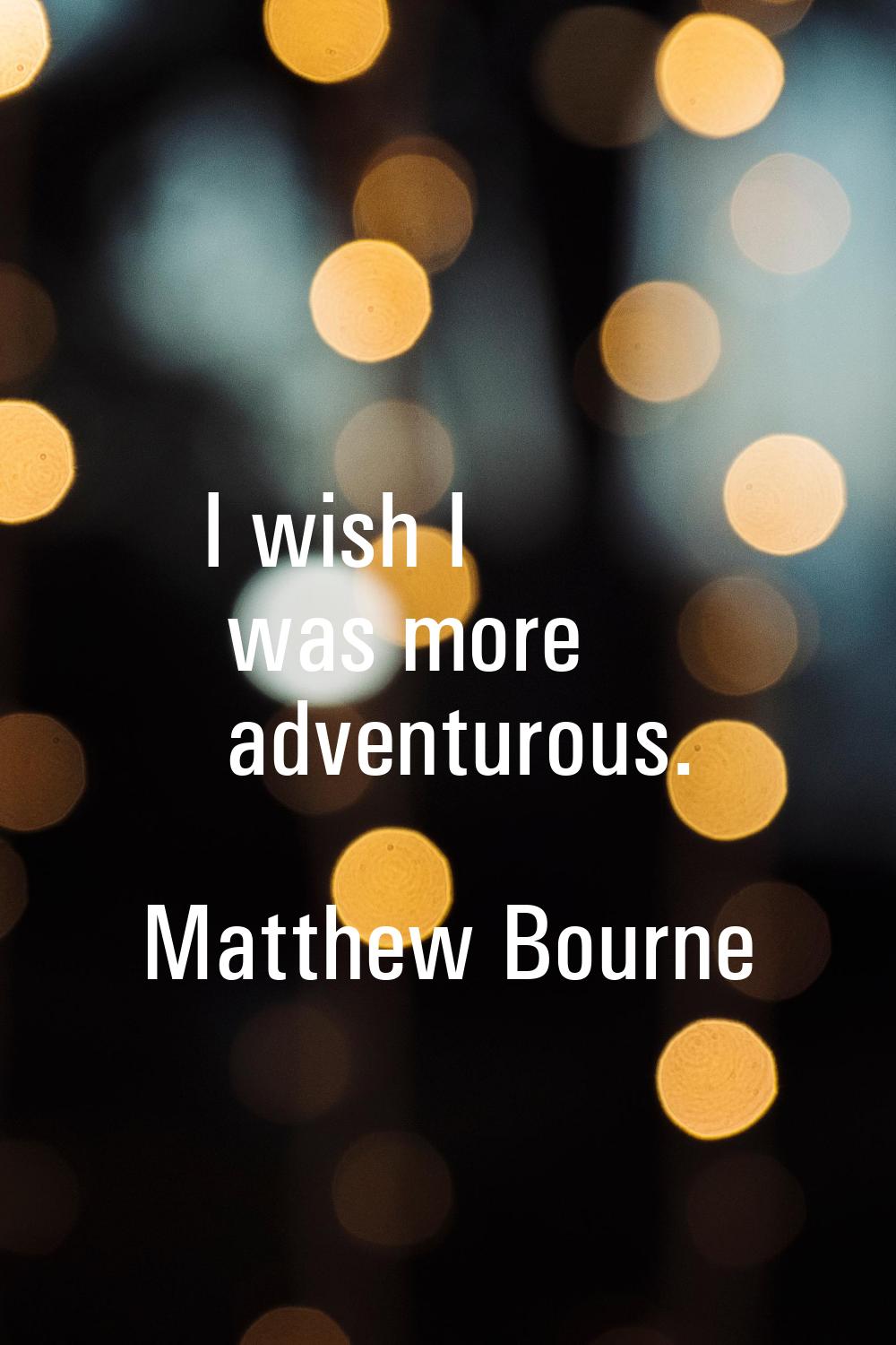 I wish I was more adventurous.