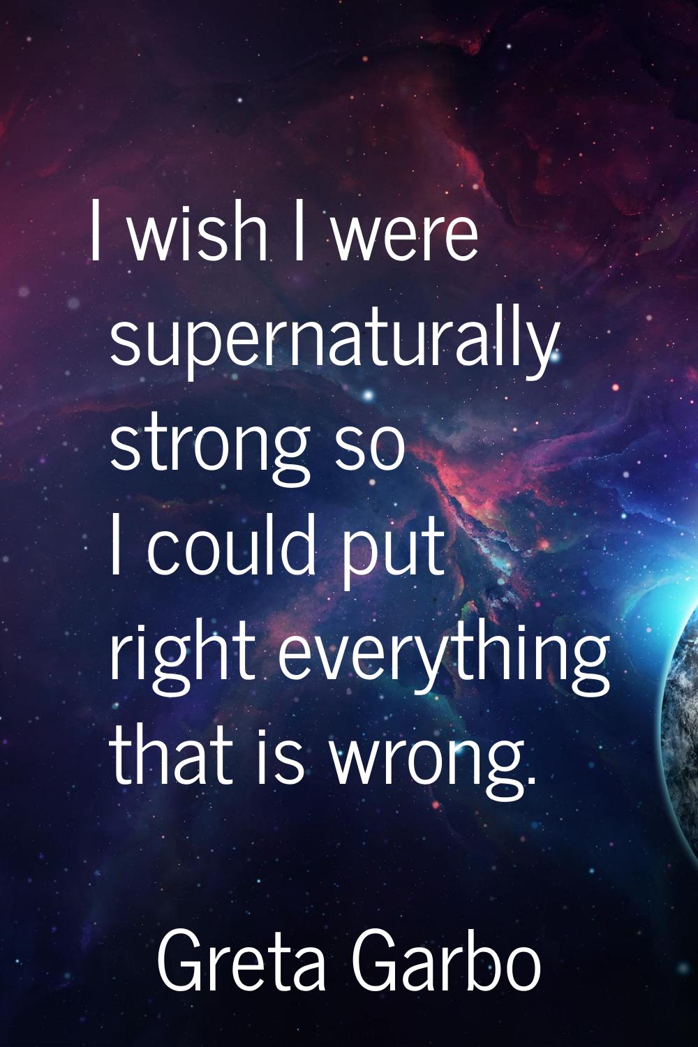 I wish I were supernaturally strong so I could put right everything that is wrong.