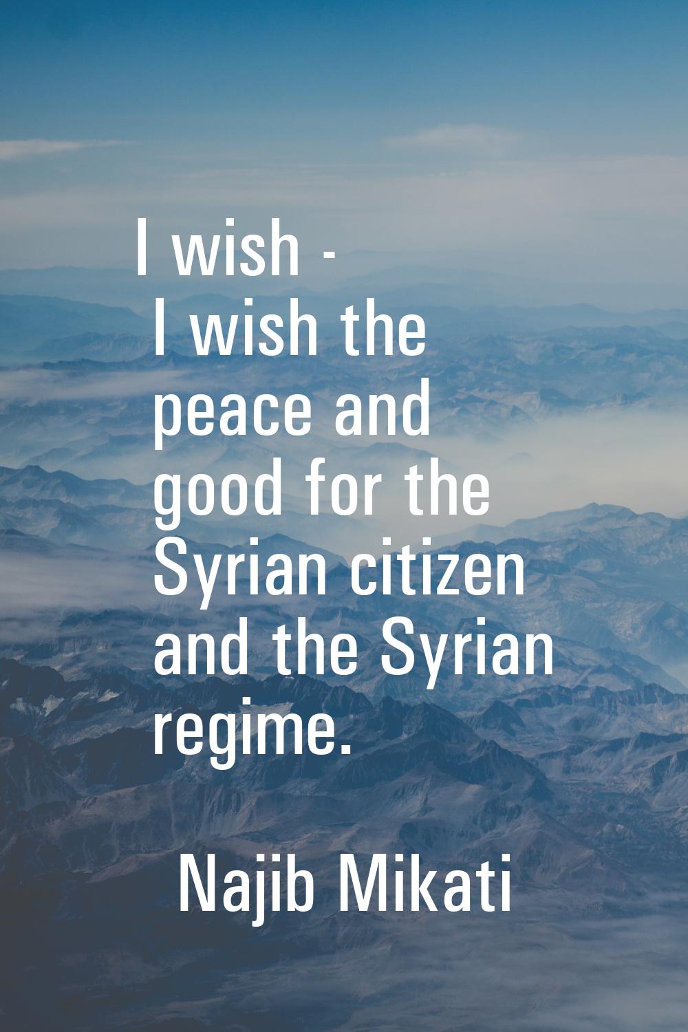 I wish - I wish the peace and good for the Syrian citizen and the Syrian regime.