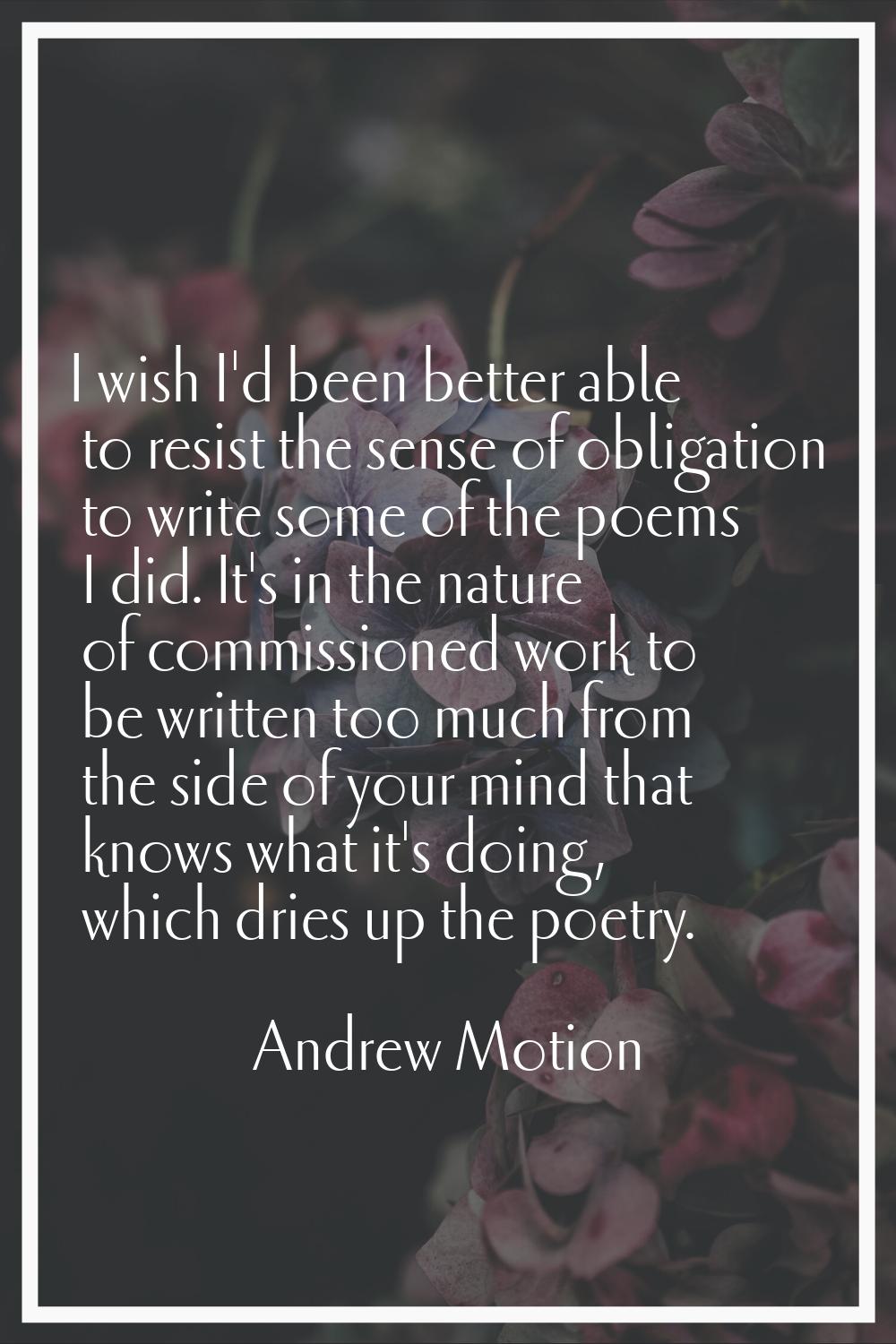 I wish I'd been better able to resist the sense of obligation to write some of the poems I did. It'