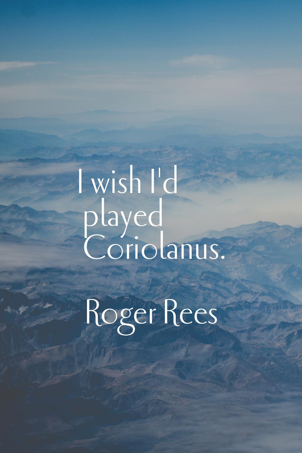 I wish I'd played Coriolanus.