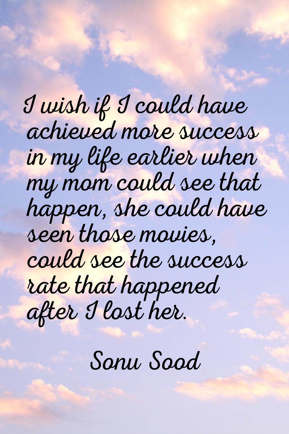 I wish if I could have achieved more success in my life earlier when my mom could see that happen, 