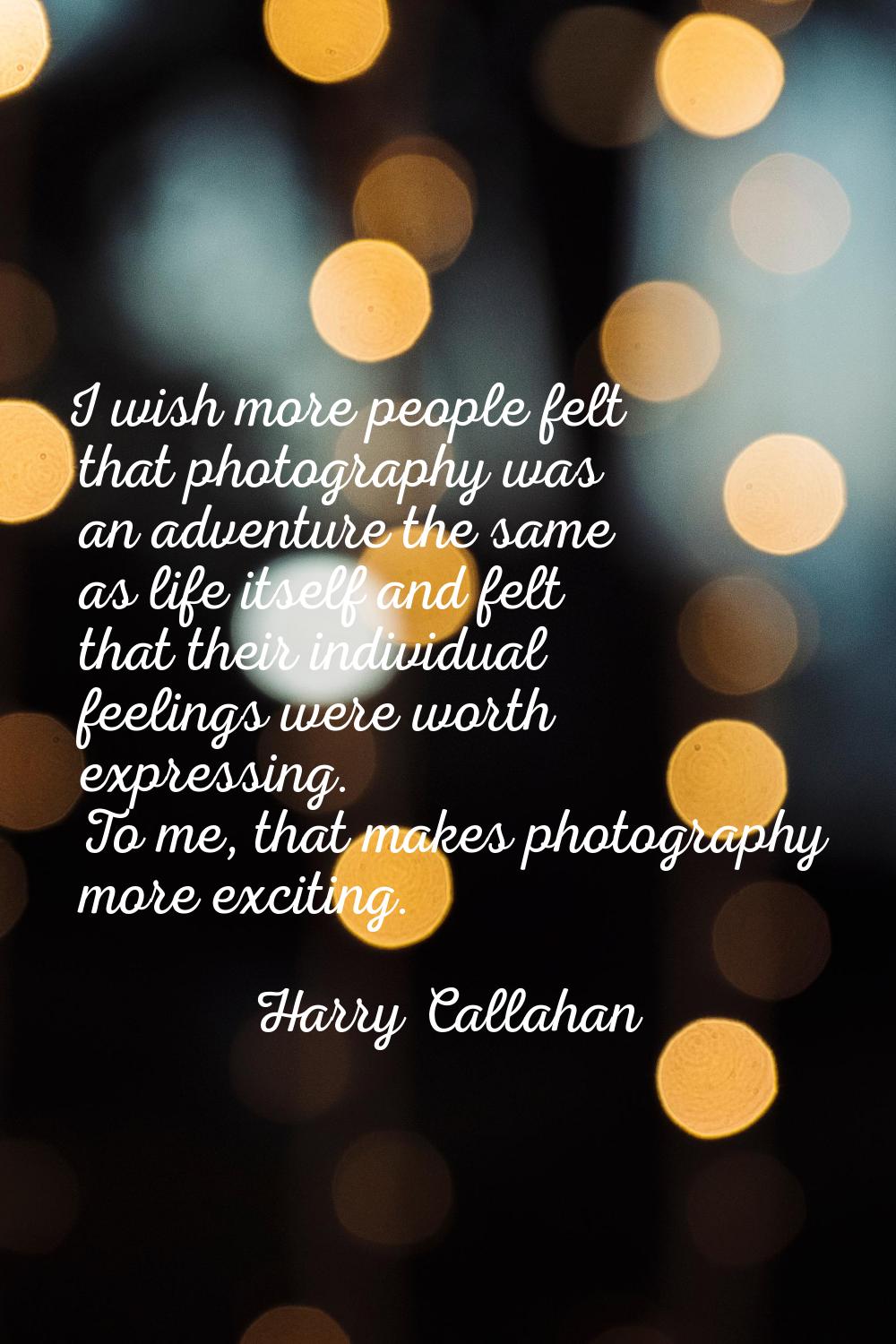 I wish more people felt that photography was an adventure the same as life itself and felt that the